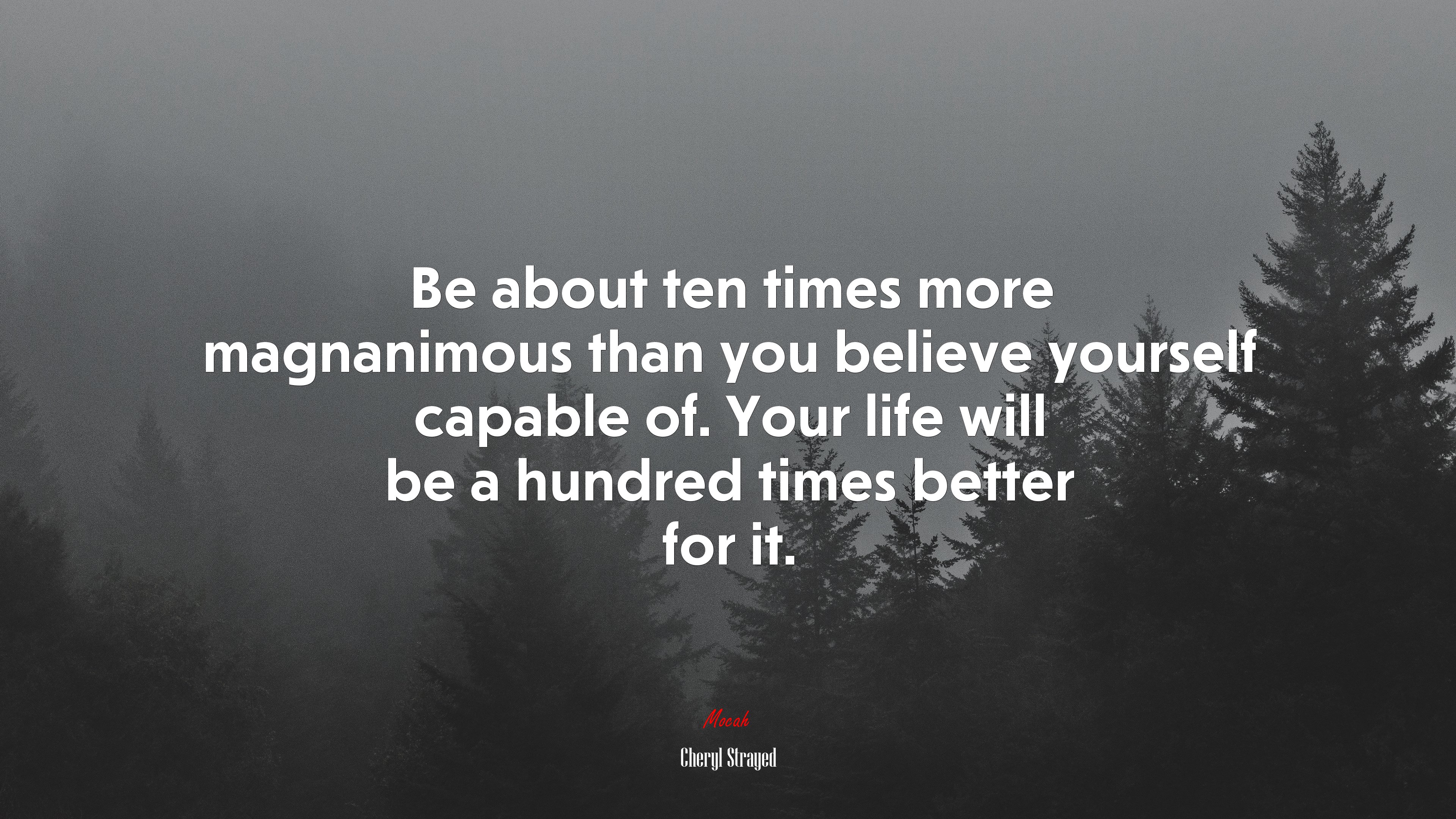 Be about ten times more magnanimous than you believe yourself capable of. Your life will be a hundred times better for it. | Cheryl Strayed quote HD Wallpaper