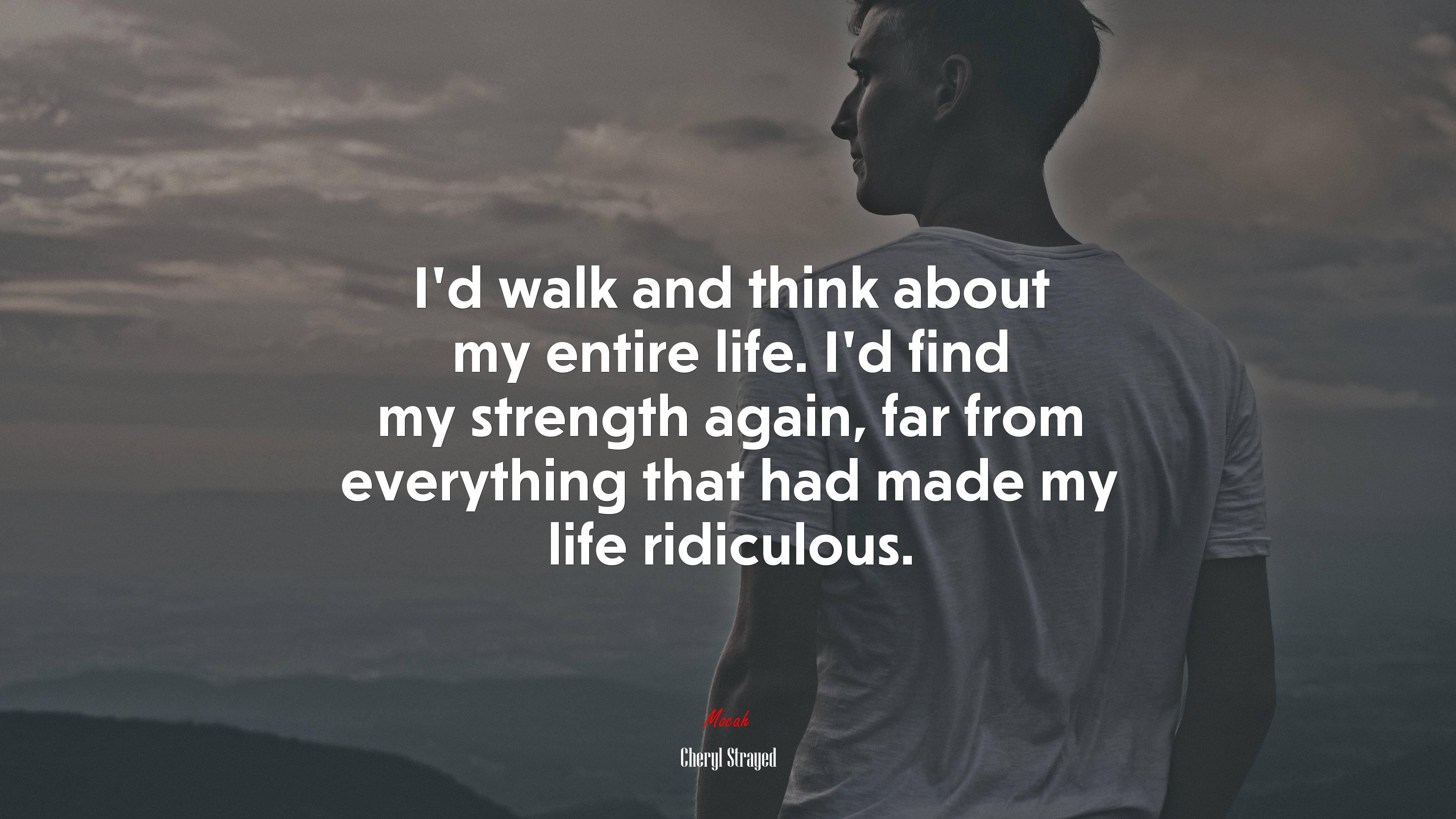I’d walk and think about my entire life. I’d find my strength again, far from everything that had made my life ridiculous. | Cheryl Strayed quote HD Wallpaper