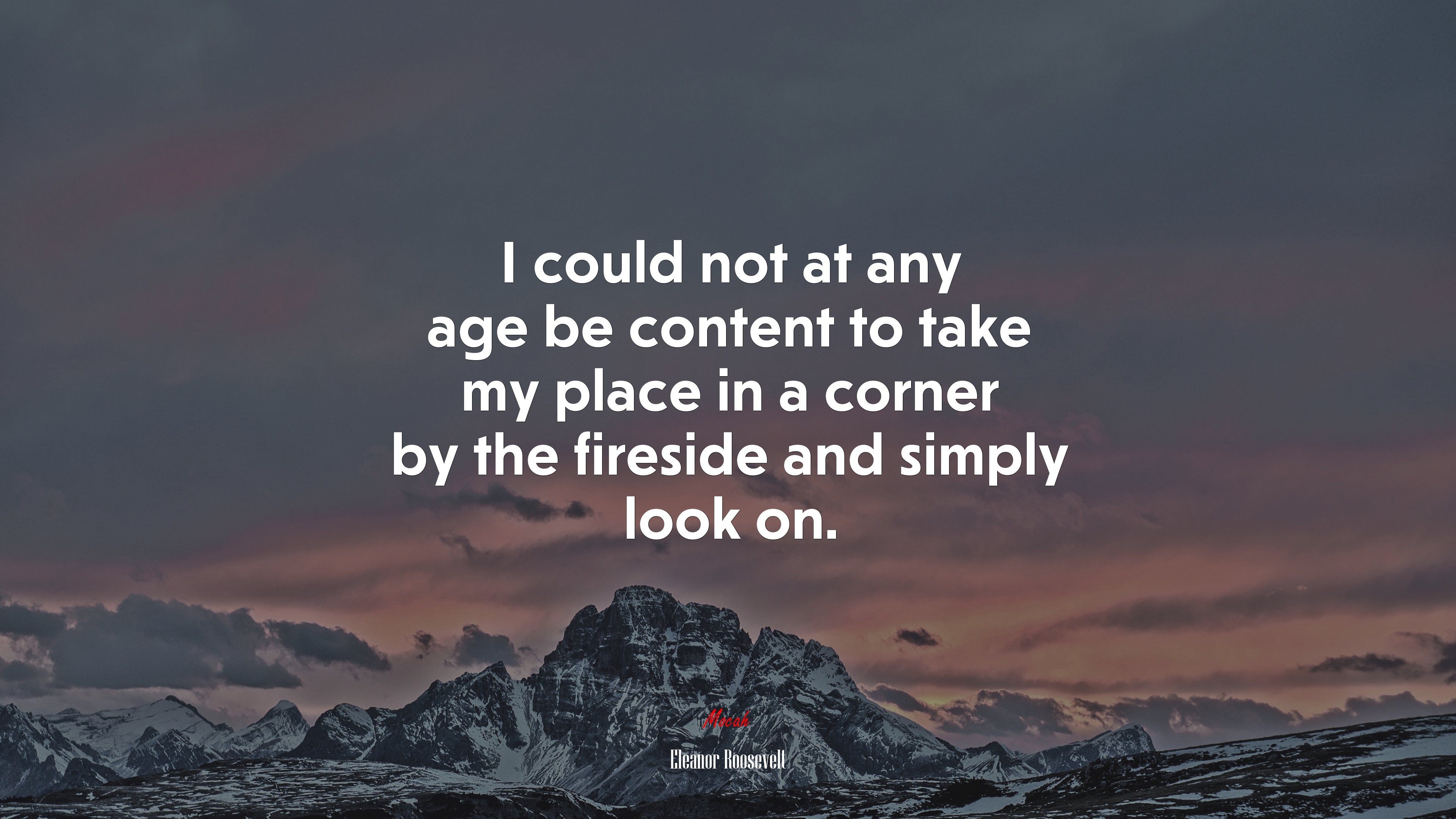 I could not at any age be content to take my place in a corner by the fireside and simply look on. | Eleanor Roosevelt quote HD Wallpaper