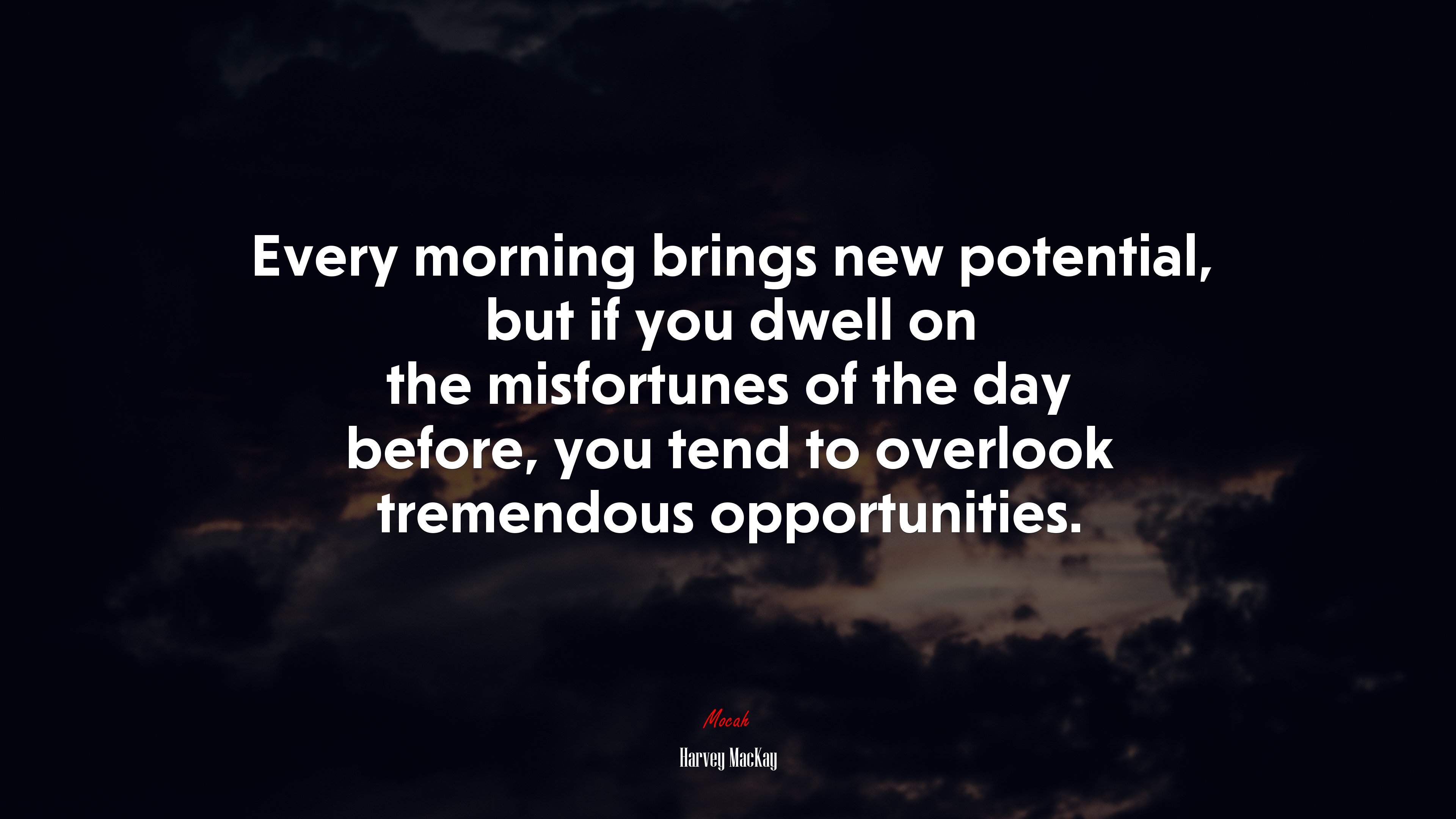 Every morning brings new potential, but if you dwell on the misfortunes of the day before, you tend to overlook tremendous opportunities. | Harvey MacKay quote HD Wallpaper
