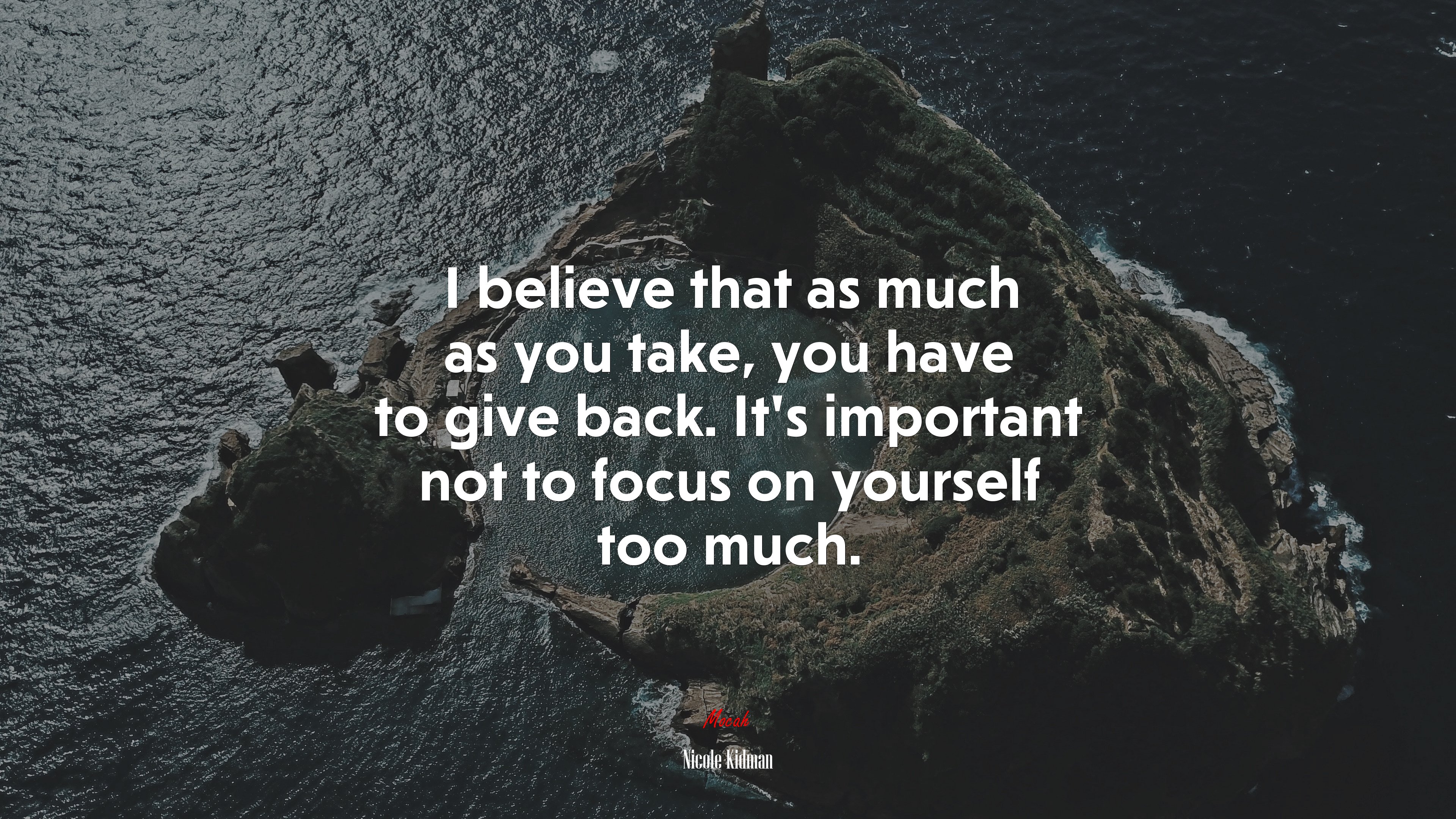 I believe that as much as you take, you have to give back. It’s important not to focus on yourself too much. | Nicole Kidman quote HD Wallpaper