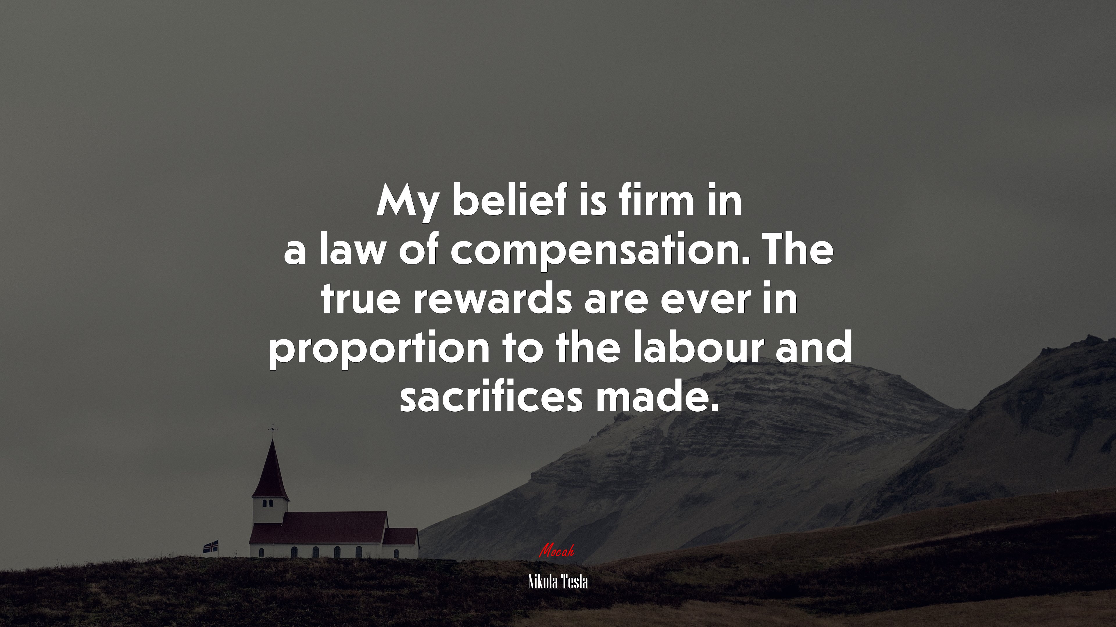 My belief is firm in a law of compensation. The true rewards are ever in proportion to the labour and sacrifices made. | Nikola Tesla quote HD Wallpaper