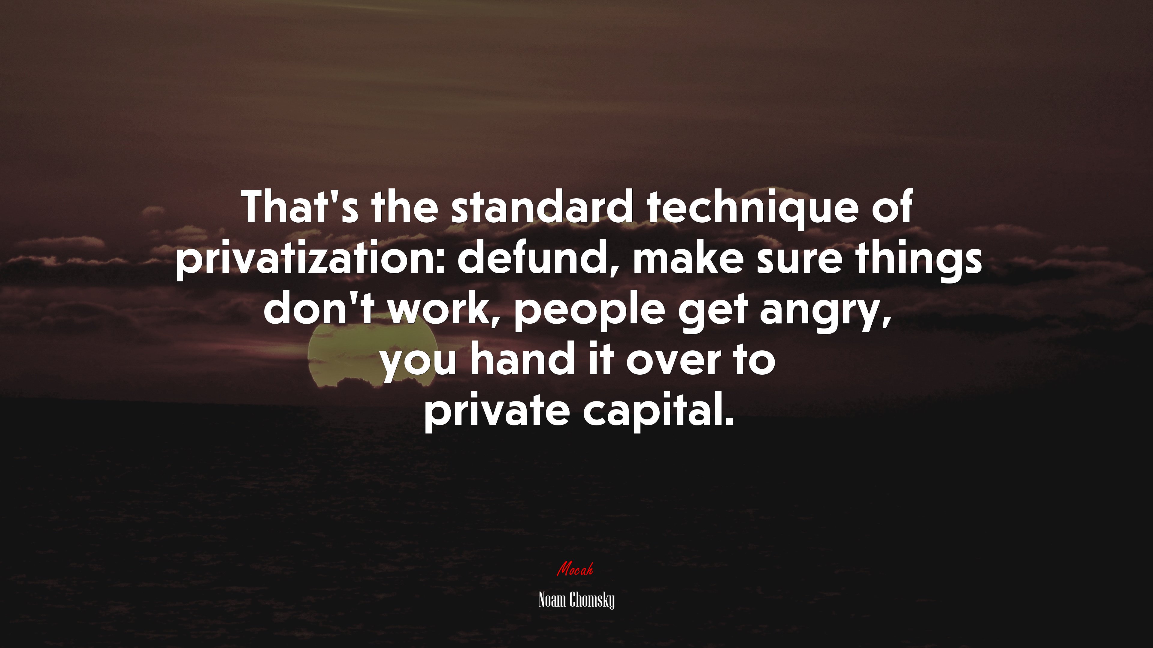 That’s the standard technique of privatization: defund, make sure things don’t work, people get angry, you hand it over to private capital. | Noam Chomsky quote HD Wallpaper