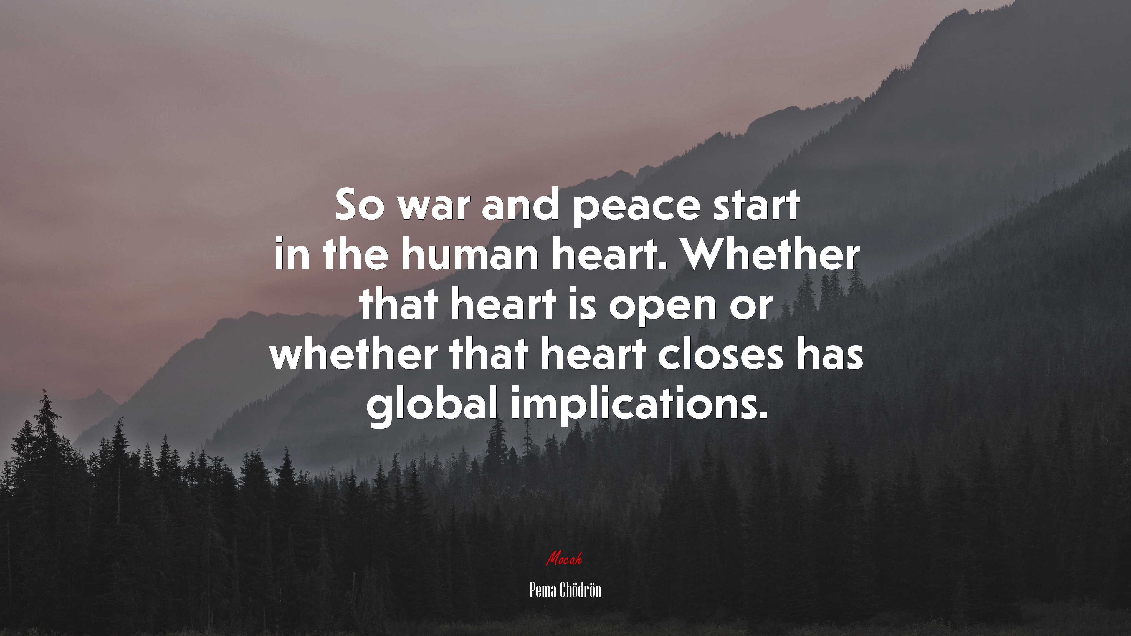 So war and peace start in the human heart. Whether that heart is open or whether that heart closes has global implications. | Pema Chödrön quote HD Wallpaper