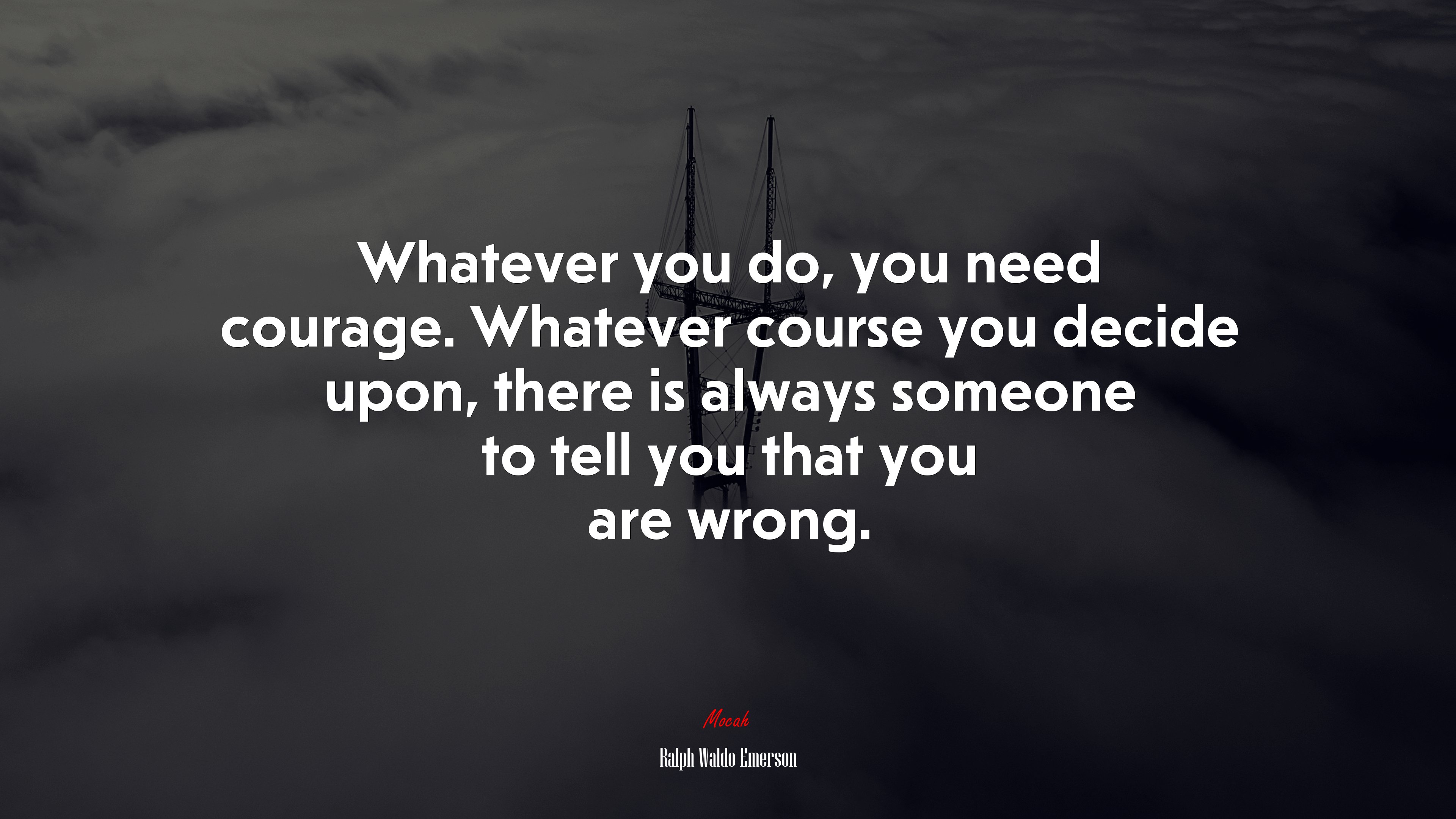 Whatever you do, you need courage. Whatever course you decide upon, there is always someone to tell you that you are wrong. | Ralph Waldo Emerson quote HD Wallpaper