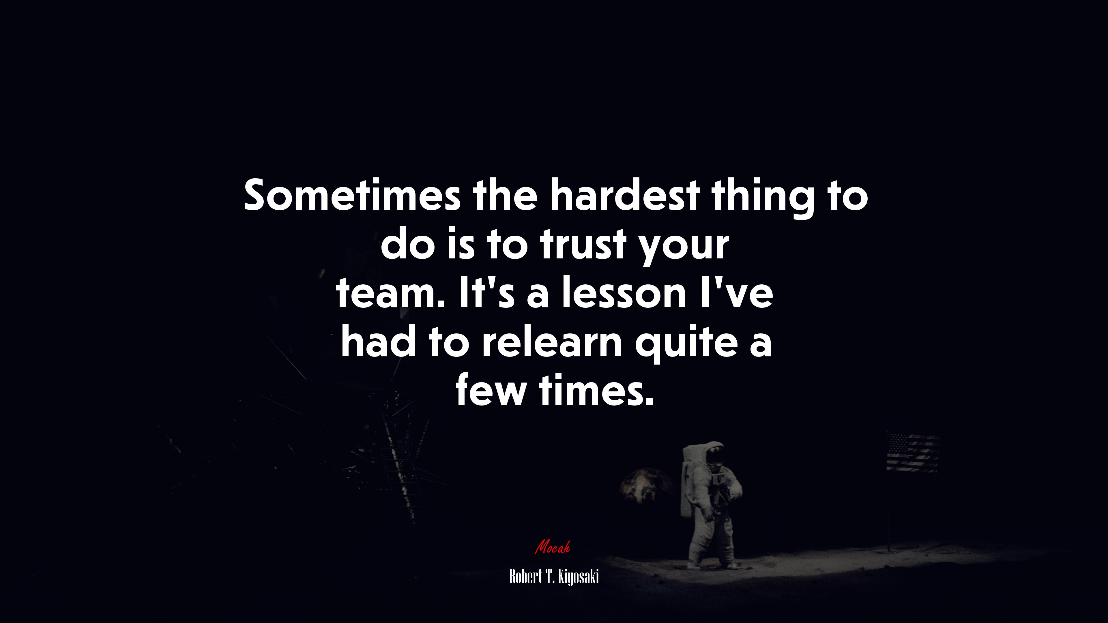 Sometimes the hardest thing to do is to trust your team. It’s a lesson I’ve had to relearn quite a few times. | Robert T. Kiyosaki quote HD Wallpaper