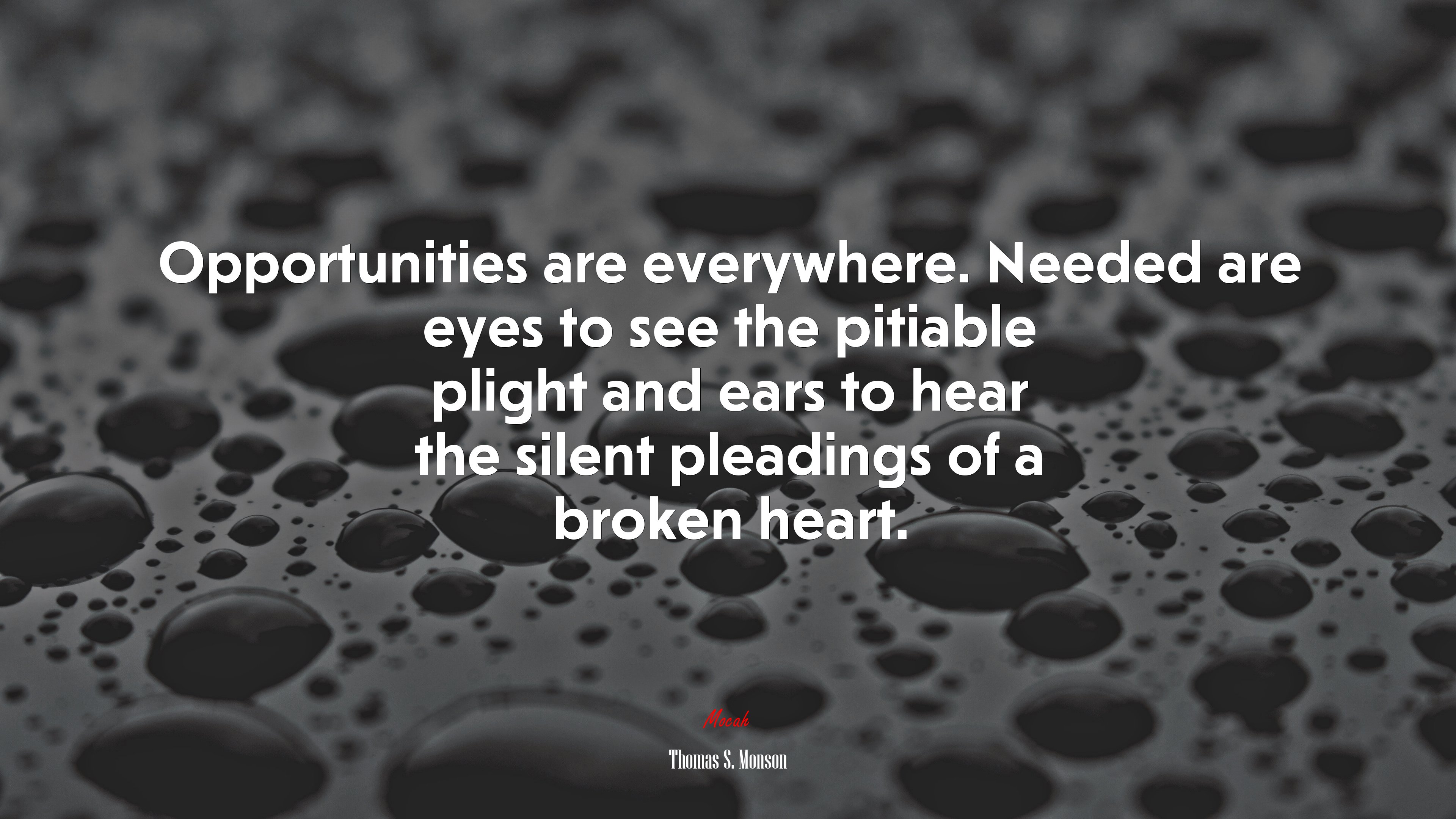 Opportunities are everywhere. Needed are eyes to see the pitiable plight and ears to hear the silent pleadings of a broken heart. | Thomas S. Monson quote HD Wallpaper
