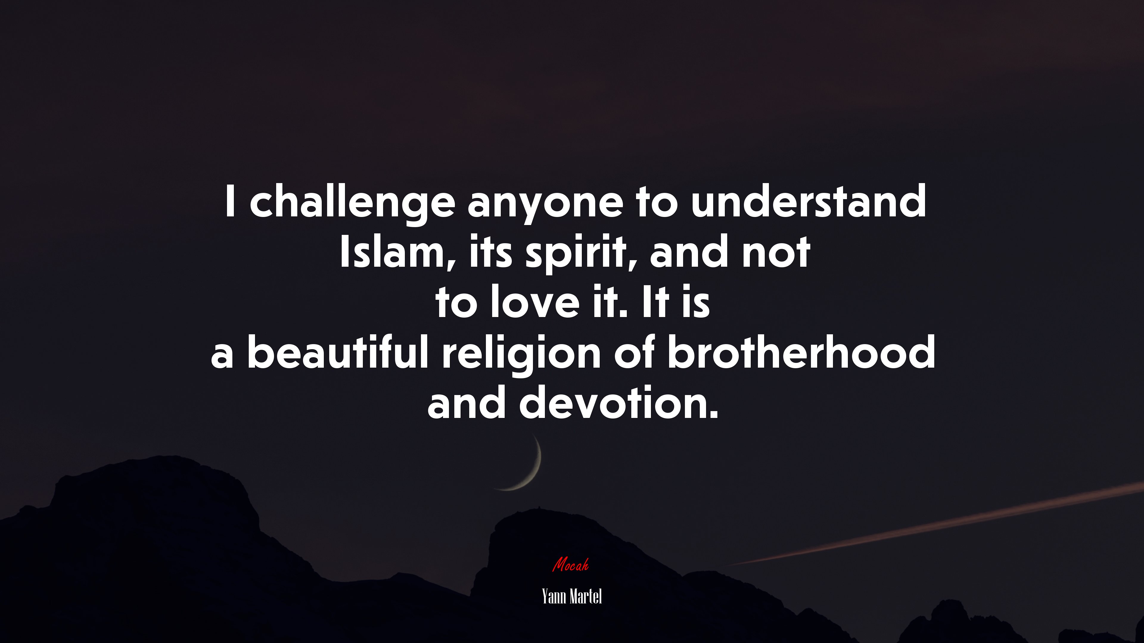 I challenge anyone to understand Islam, its spirit, and not to love it. It is a beautiful religion of brotherhood and devotion. | Yann Martel quote HD Wallpaper