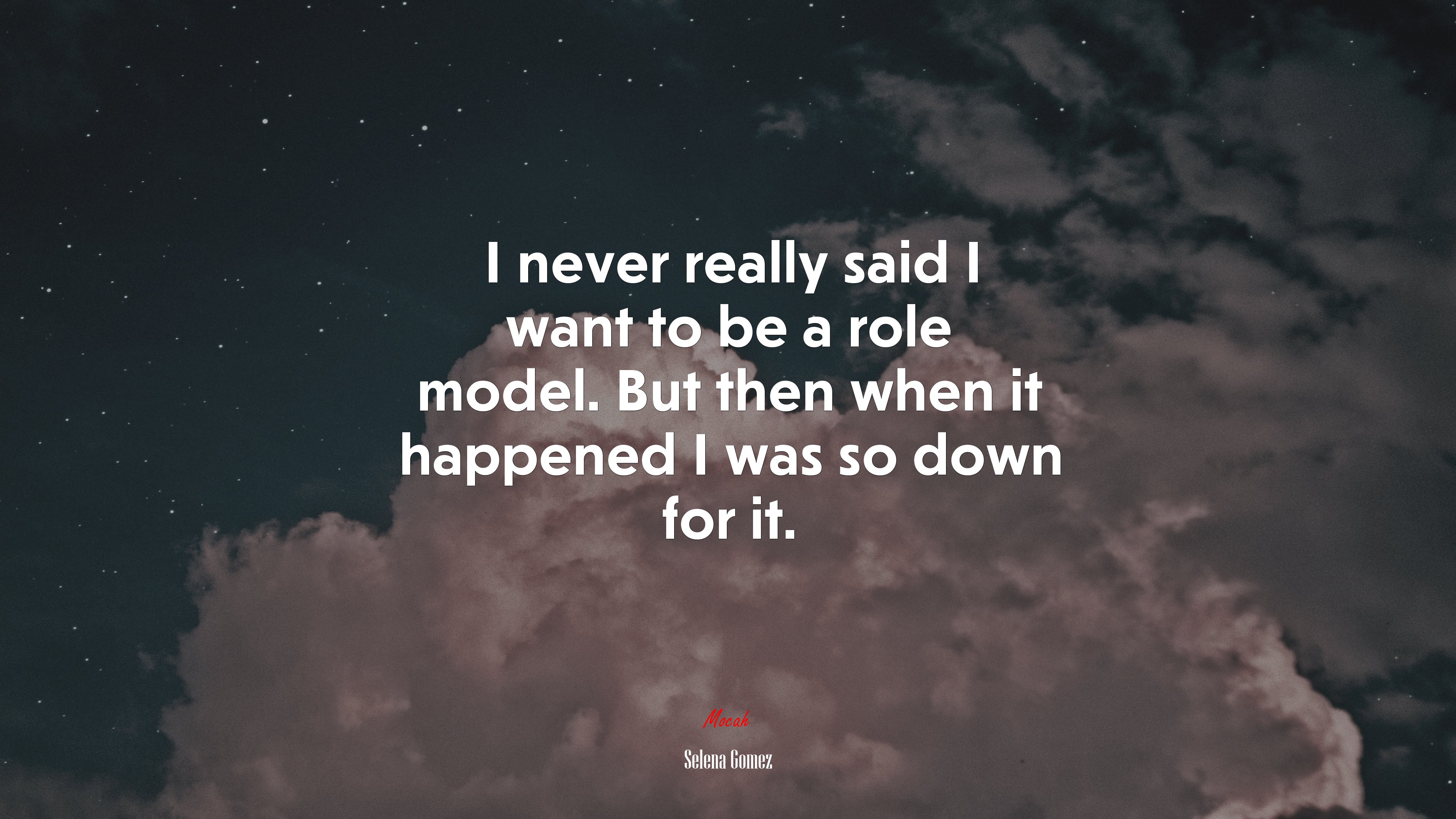 I never really said I want to be a role model. But then when it happened I was so down for it. | Selena Gómez quote HD Wallpaper