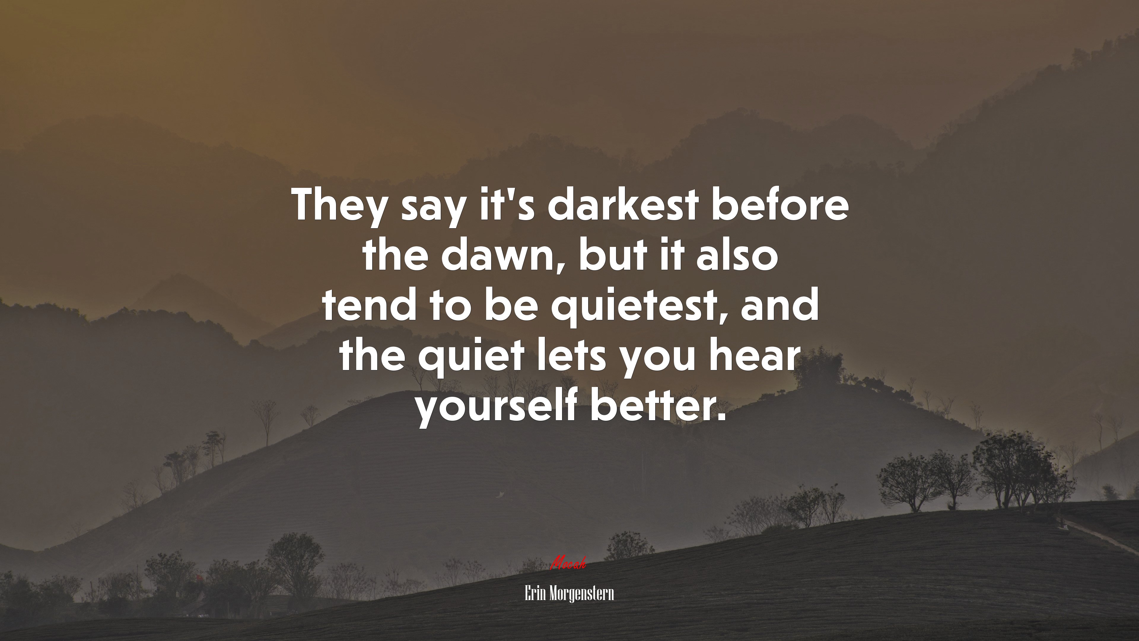 They say it’s darkest before the dawn, but it also tend to be quietest, and the quiet lets you hear yourself better. | Erin Morgenstern quote HD Wallpaper