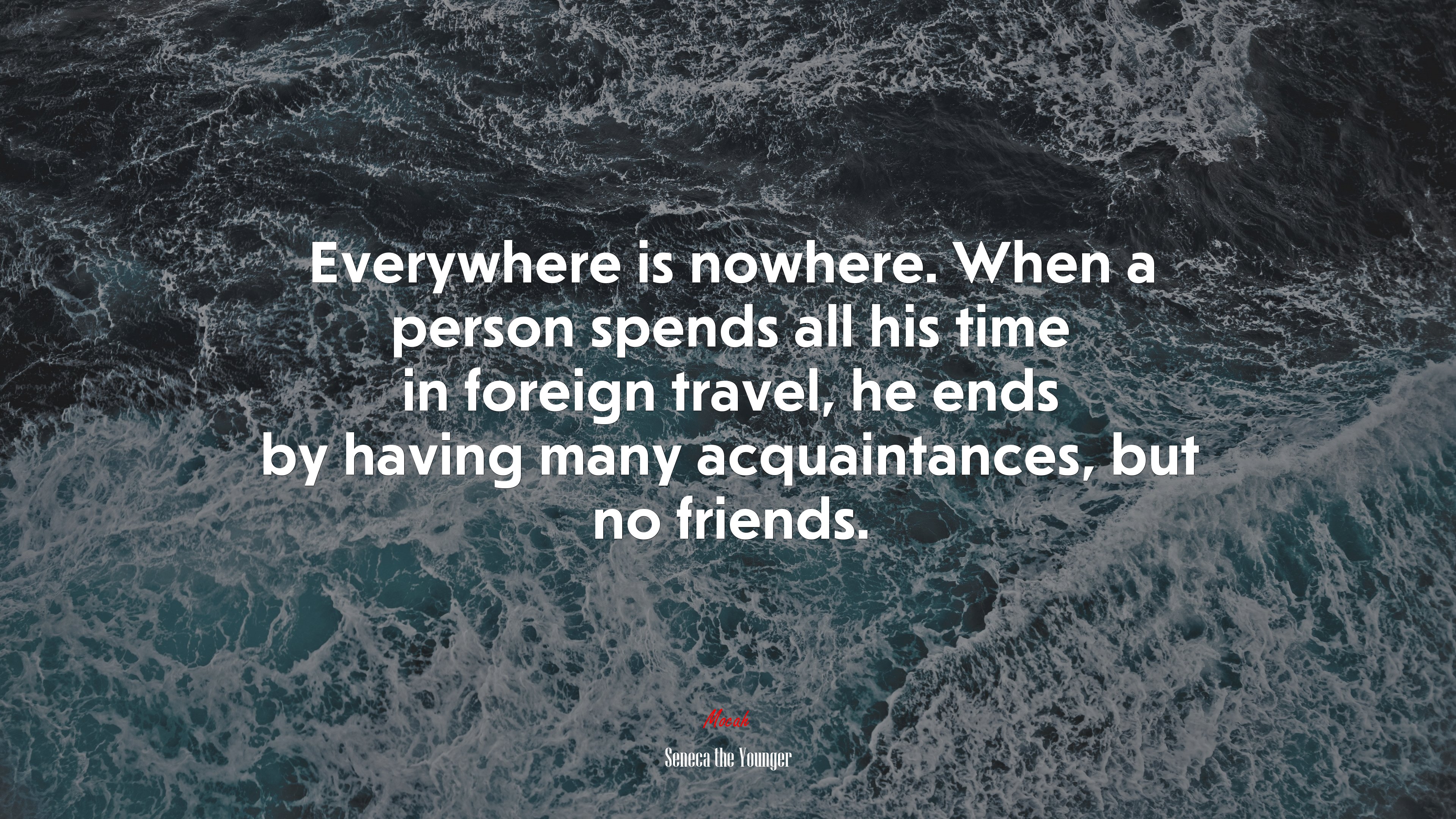 Everywhere is nowhere. When a person spends all his time in foreign travel, he ends by having many acquaintances, but no friends. | Seneca the Younger quote HD Wallpaper