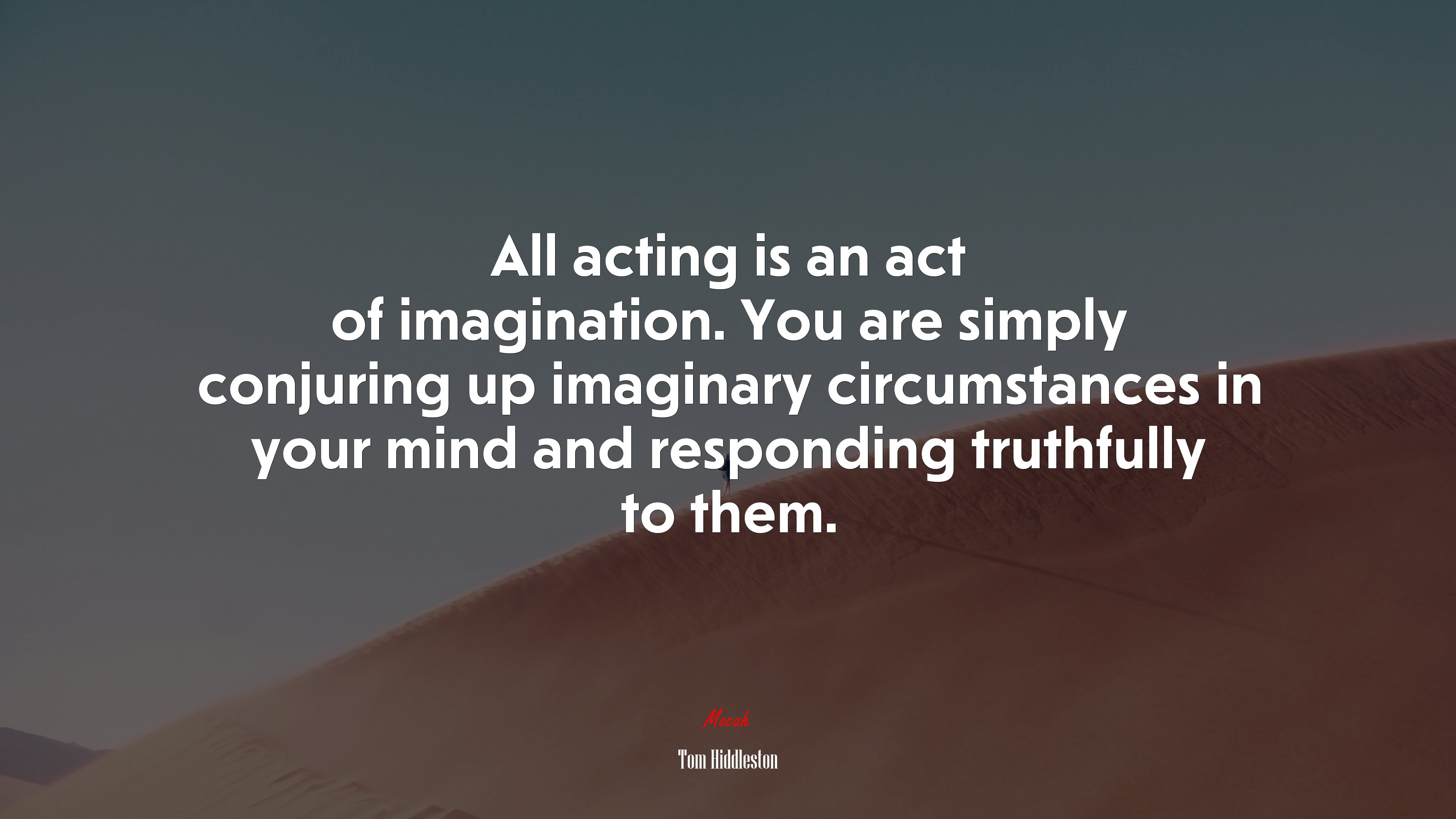 All acting is an act of imagination. You are simply conjuring up imaginary circumstances in your mind and responding truthfully to them. | Tom Hiddleston quote HD Wallpaper