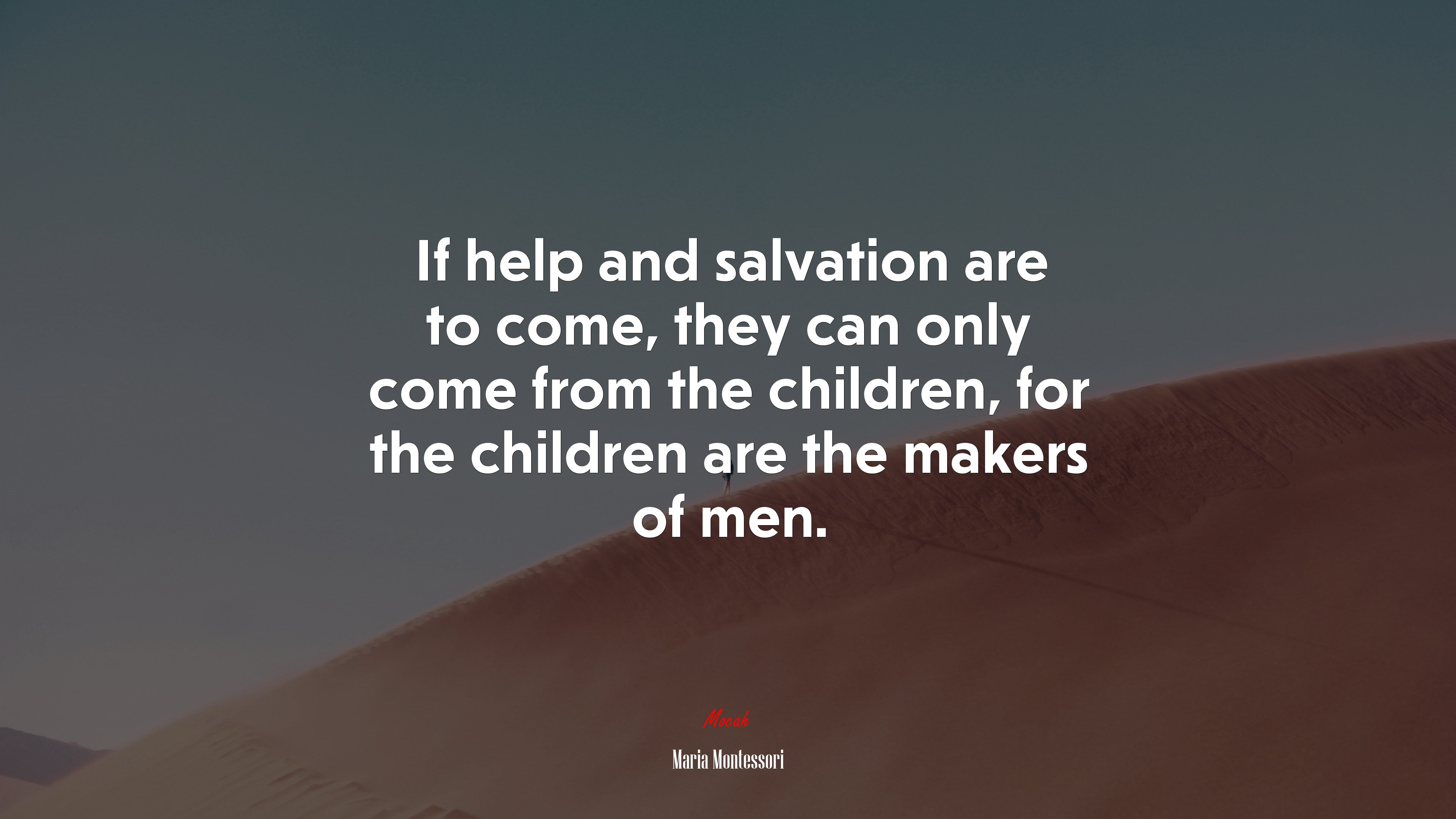 If help and salvation are to come, they can only come from the children, for the children are the makers of men. | Maria Montessori quote HD Wallpaper