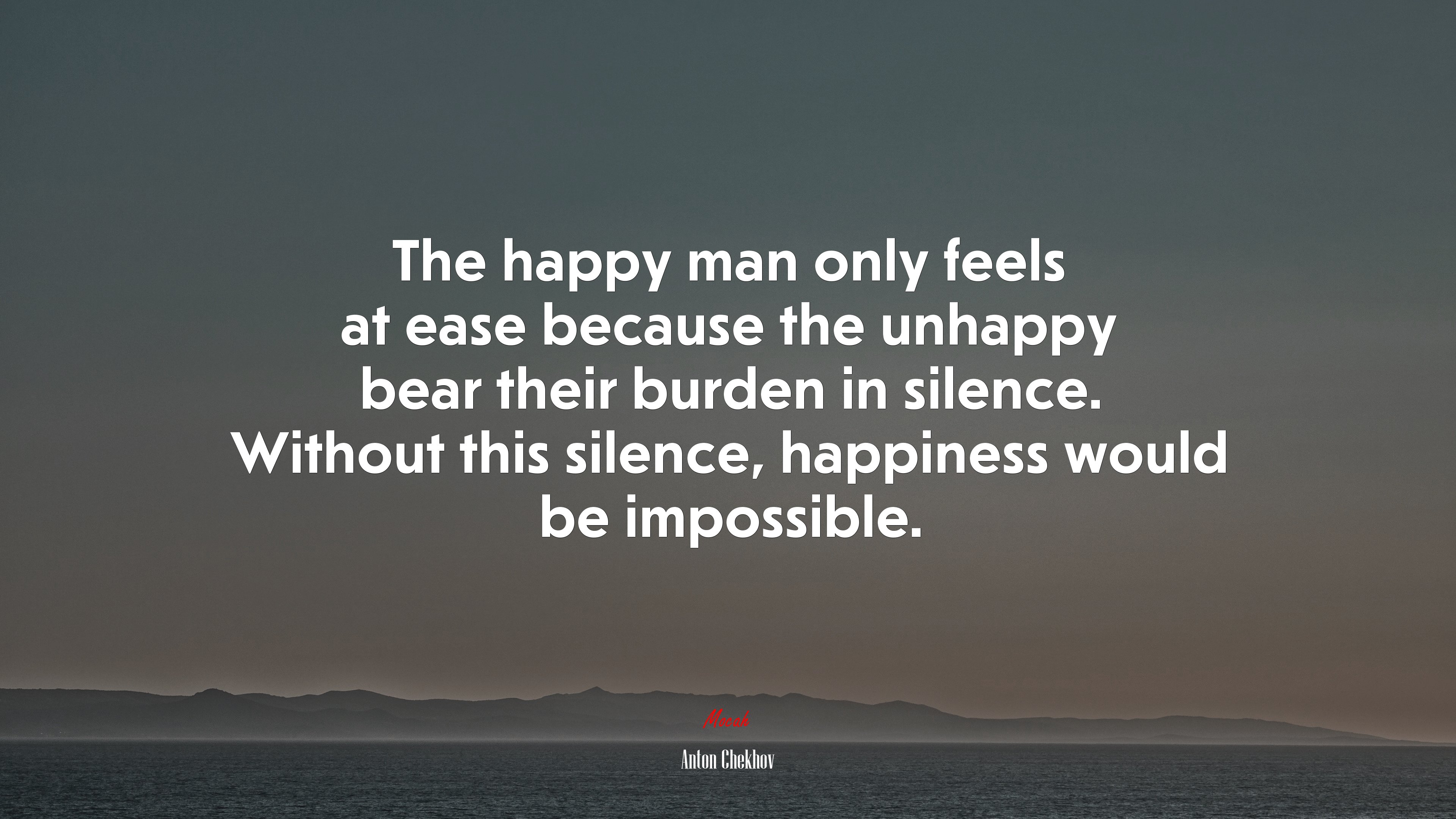 The happy man only feels at ease because the unhappy bear their burden in silence. Without this silence, happiness would be impossible. | Anton Chekhov quote HD Wallpaper