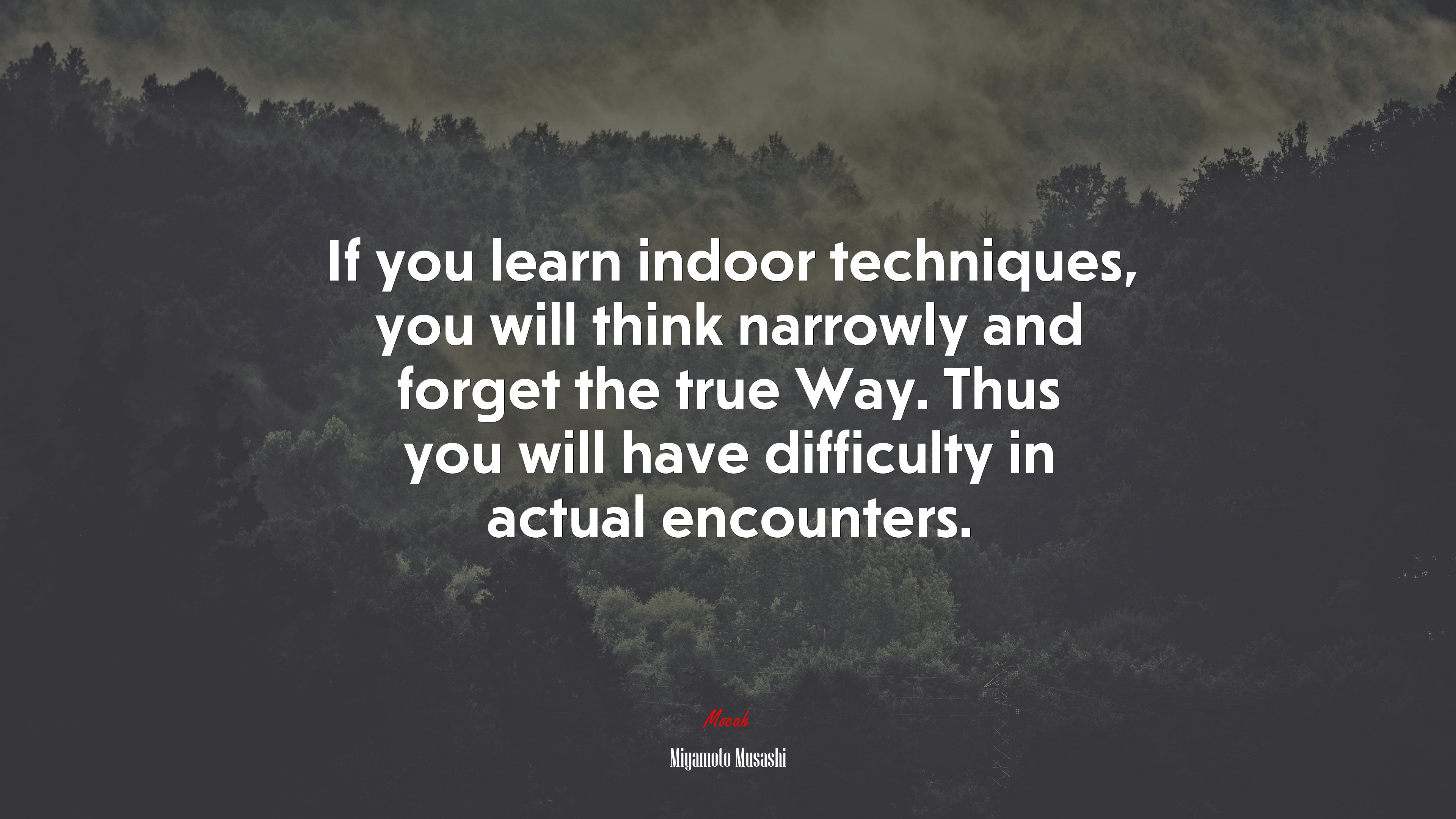 If you learn indoor techniques, you will think narrowly and forget the true Way. Thus you will have difficulty in actual encounters. | Miyamoto Musashi quote HD Wallpaper