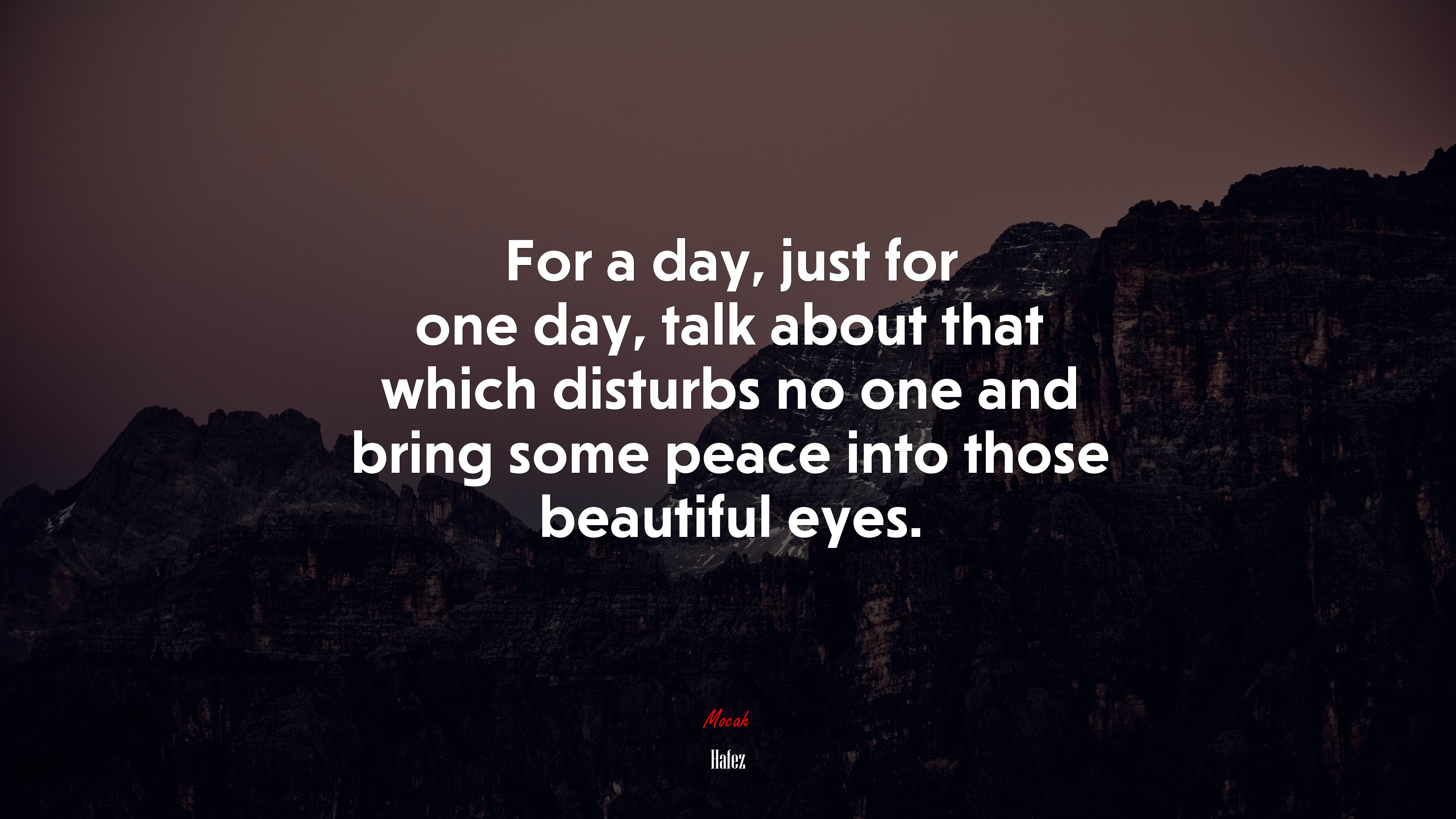 For a day, just for one day, talk about that which disturbs no one and bring some peace into those beautiful eyes. | Hafez quote HD Wallpaper