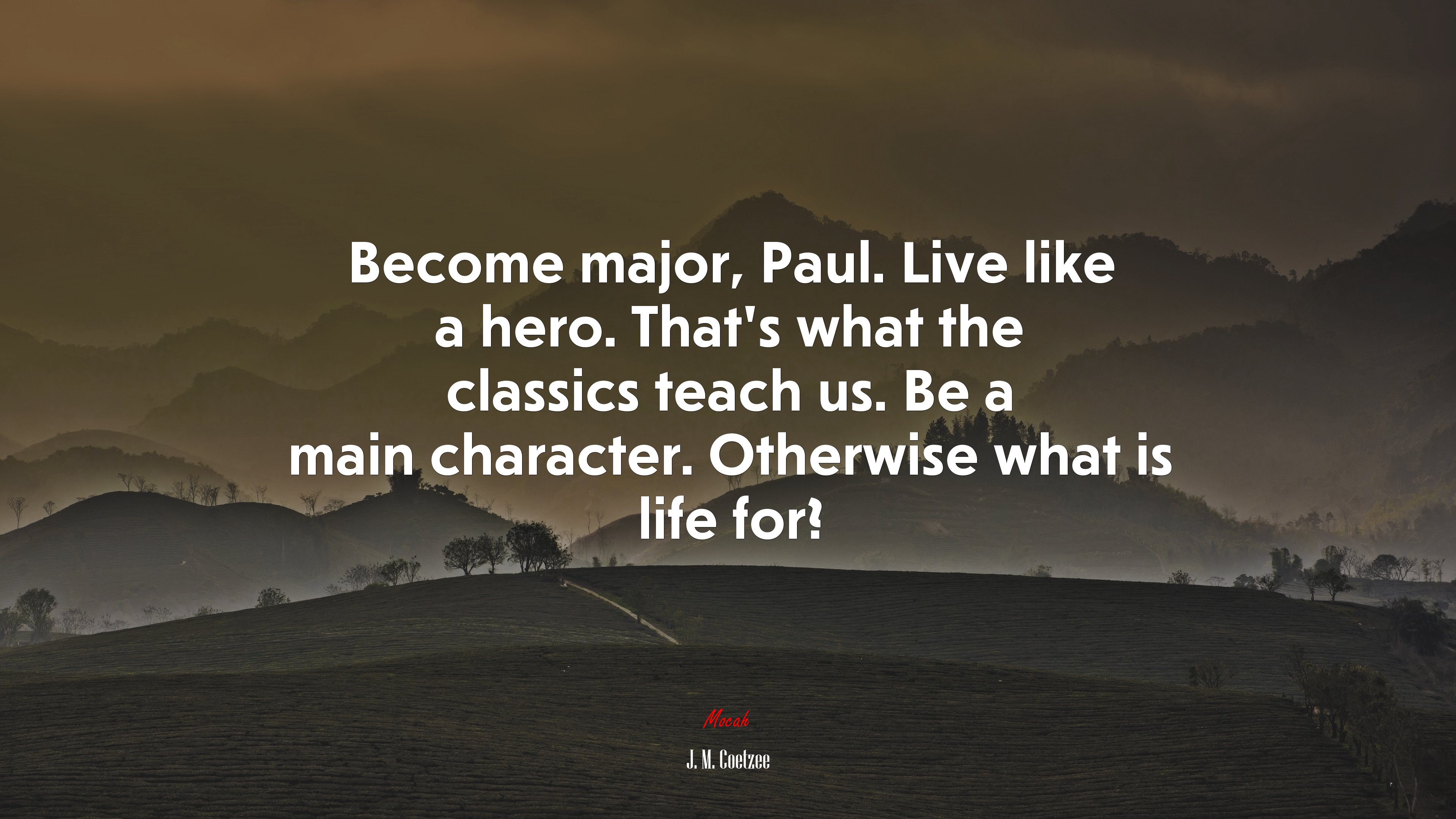 Become major, Paul. Live like a hero. That’s what the classics teach us. Be a main character. Otherwise what is life for? | J. M. Coetzee quote HD Wallpaper