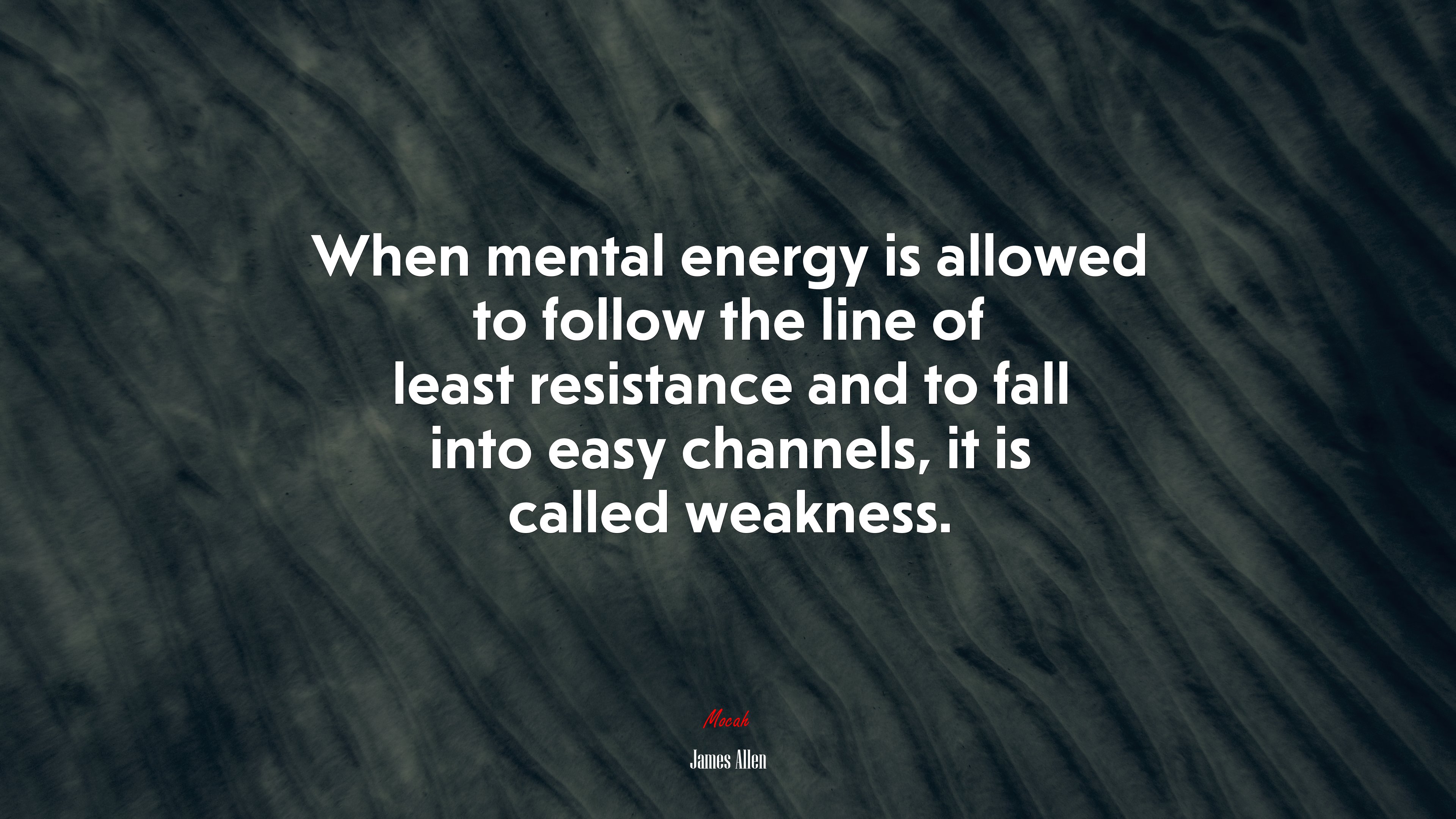 When mental energy is allowed to follow the line of least resistance and to fall into easy channels, it is called weakness. | James Allen quote HD Wallpaper