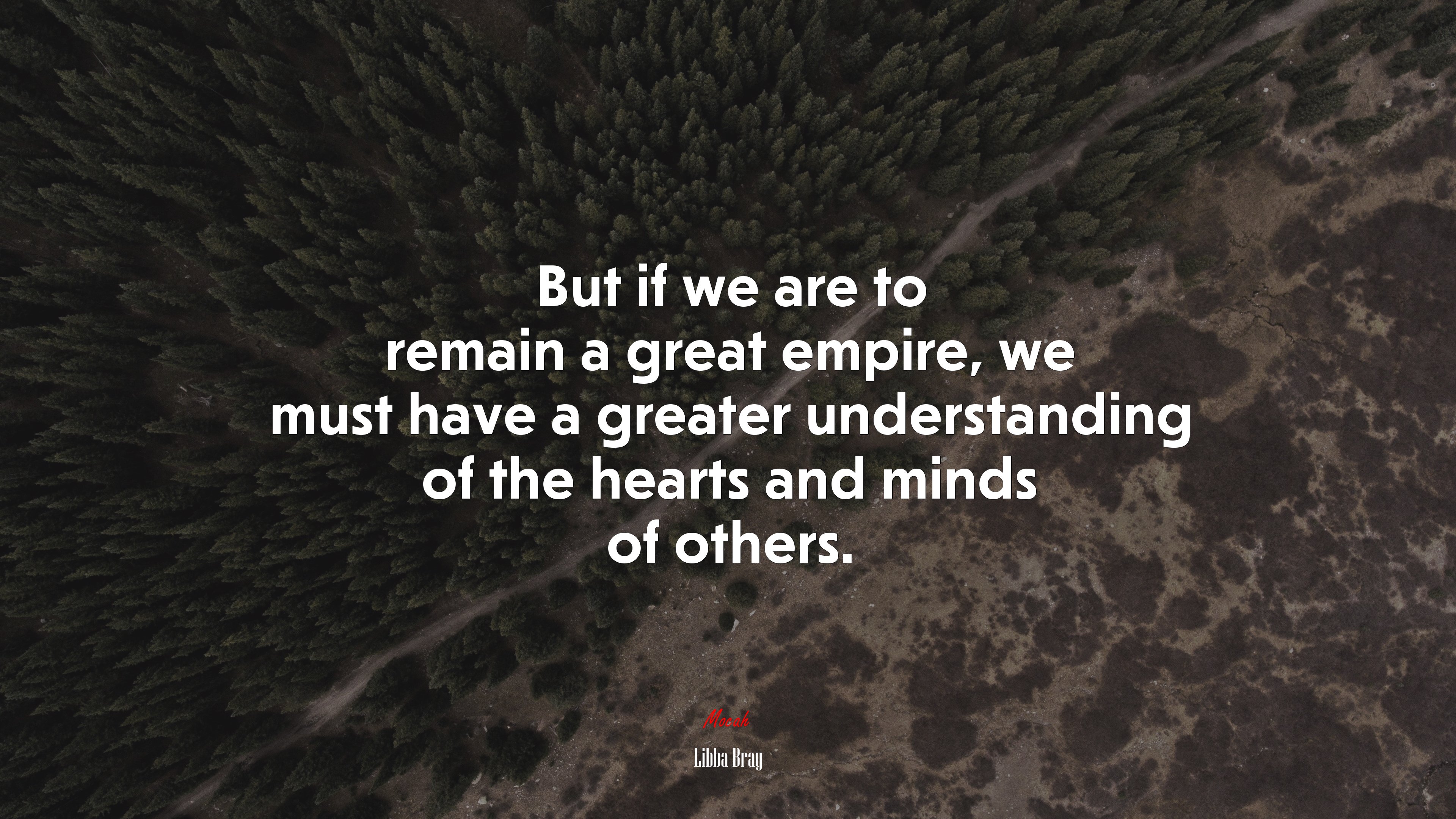 But if we are to remain a great empire, we must have a greater understanding of the hearts and minds of others. | Libba Bray quote HD Wallpaper