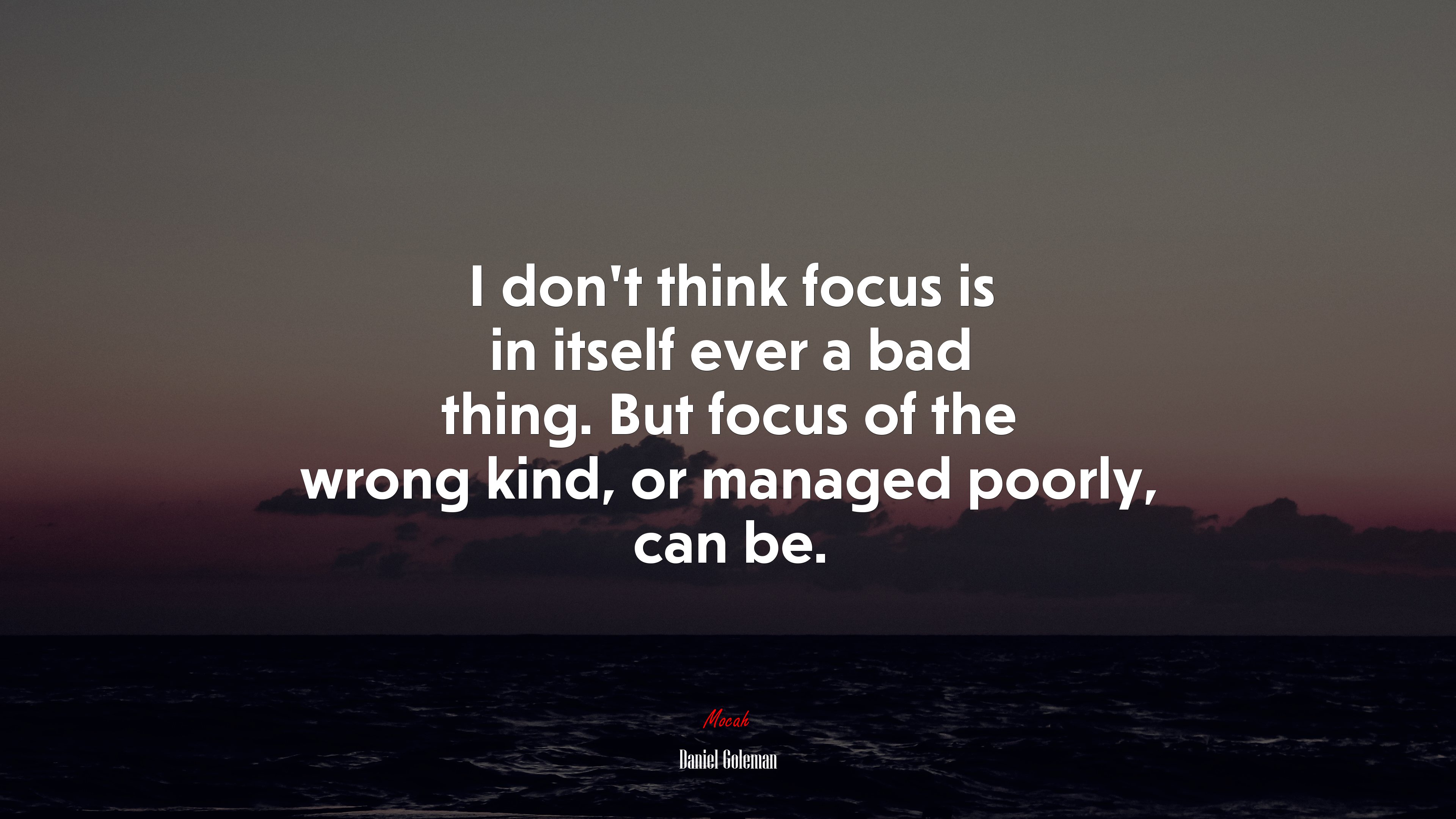 I don’t think focus is in itself ever a bad thing. But focus of the wrong kind, or managed poorly, can be. | Daniel Goleman quote HD Wallpaper