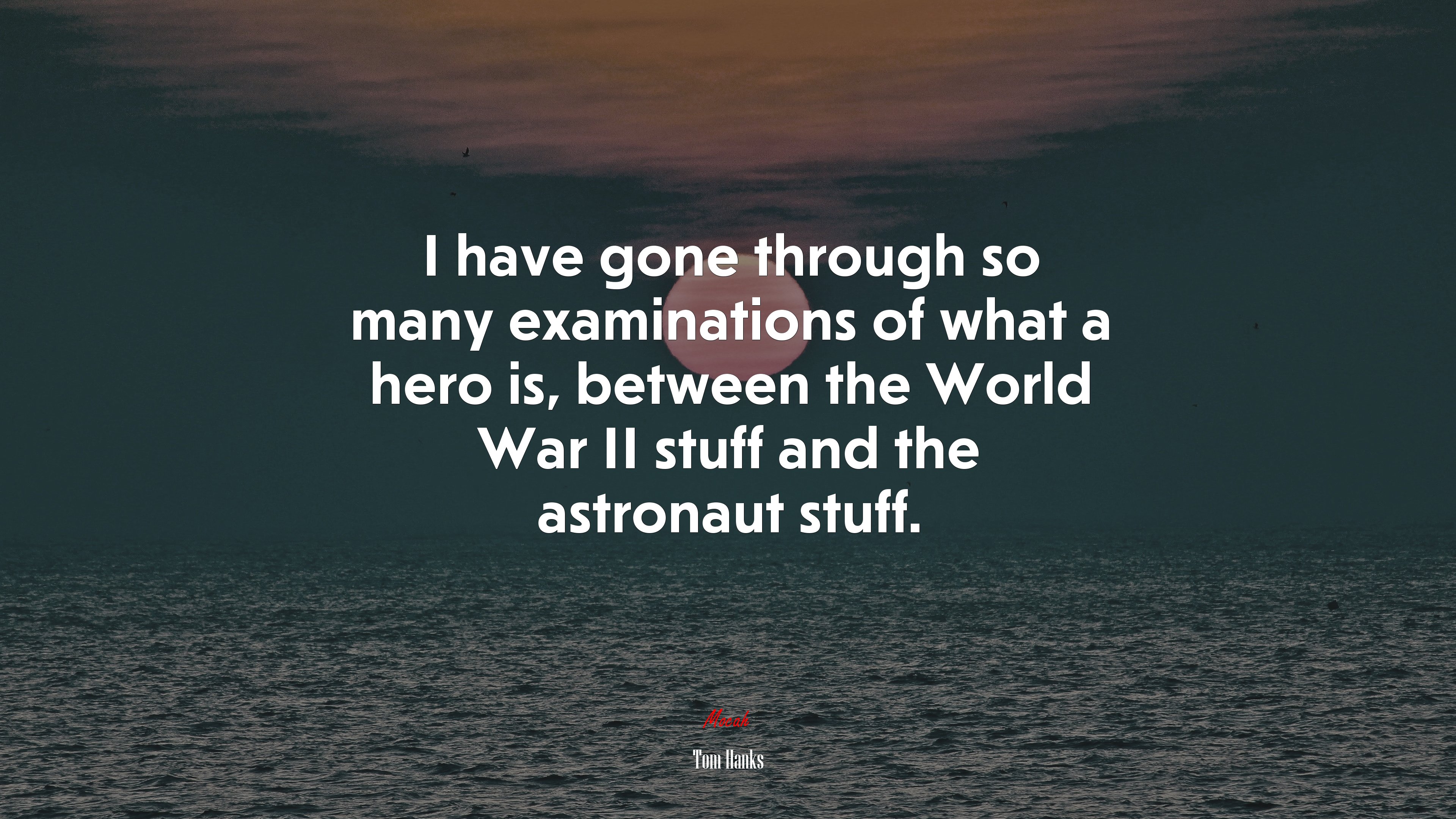 I have gone through so many examinations of what a hero is, between the World War II stuff and the astronaut stuff. | Tom Hanks quote HD Wallpaper