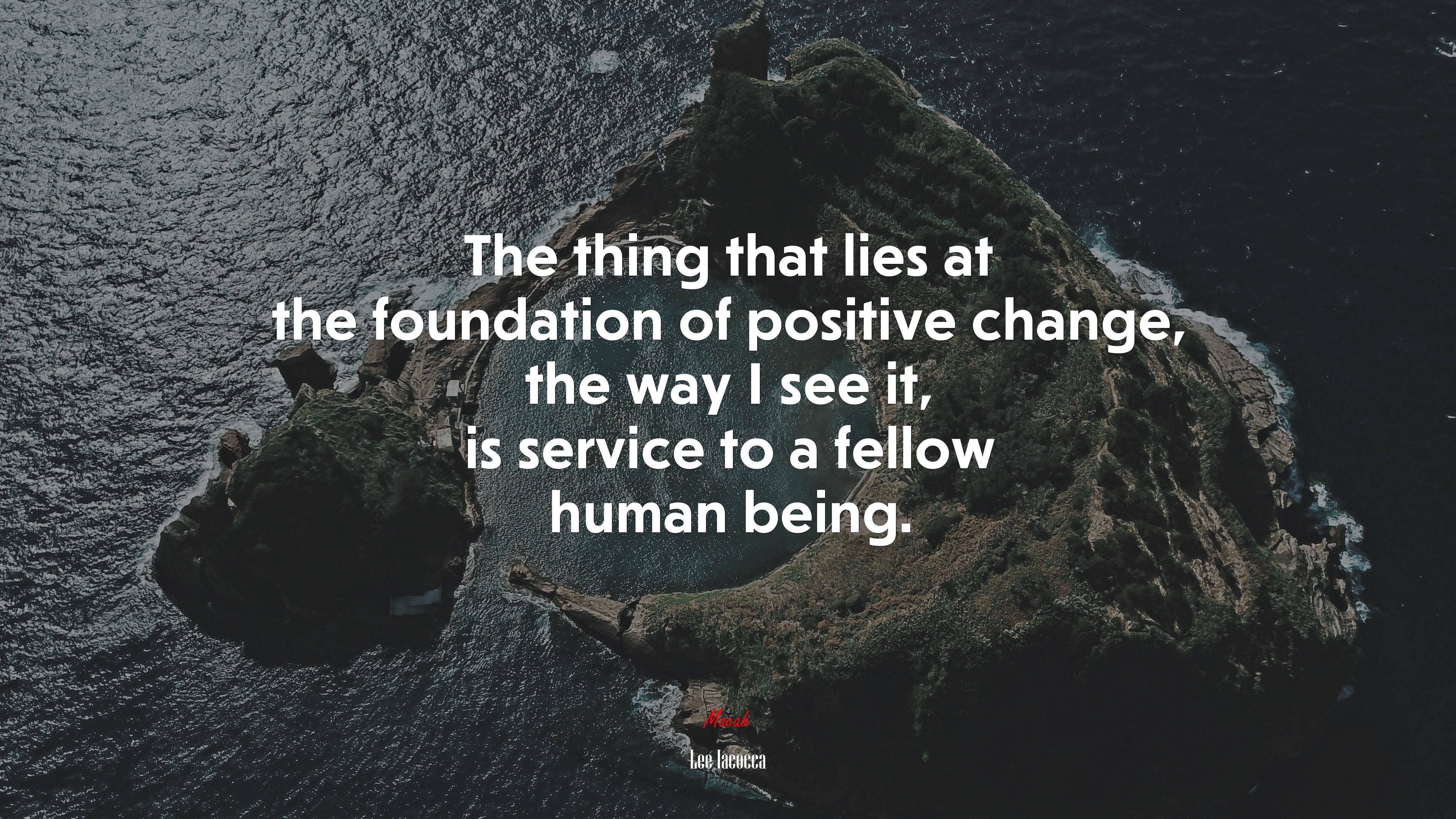 The thing that lies at the foundation of positive change, the way I see it, is service to a fellow human being. | Lee Iacocca quote HD Wallpaper