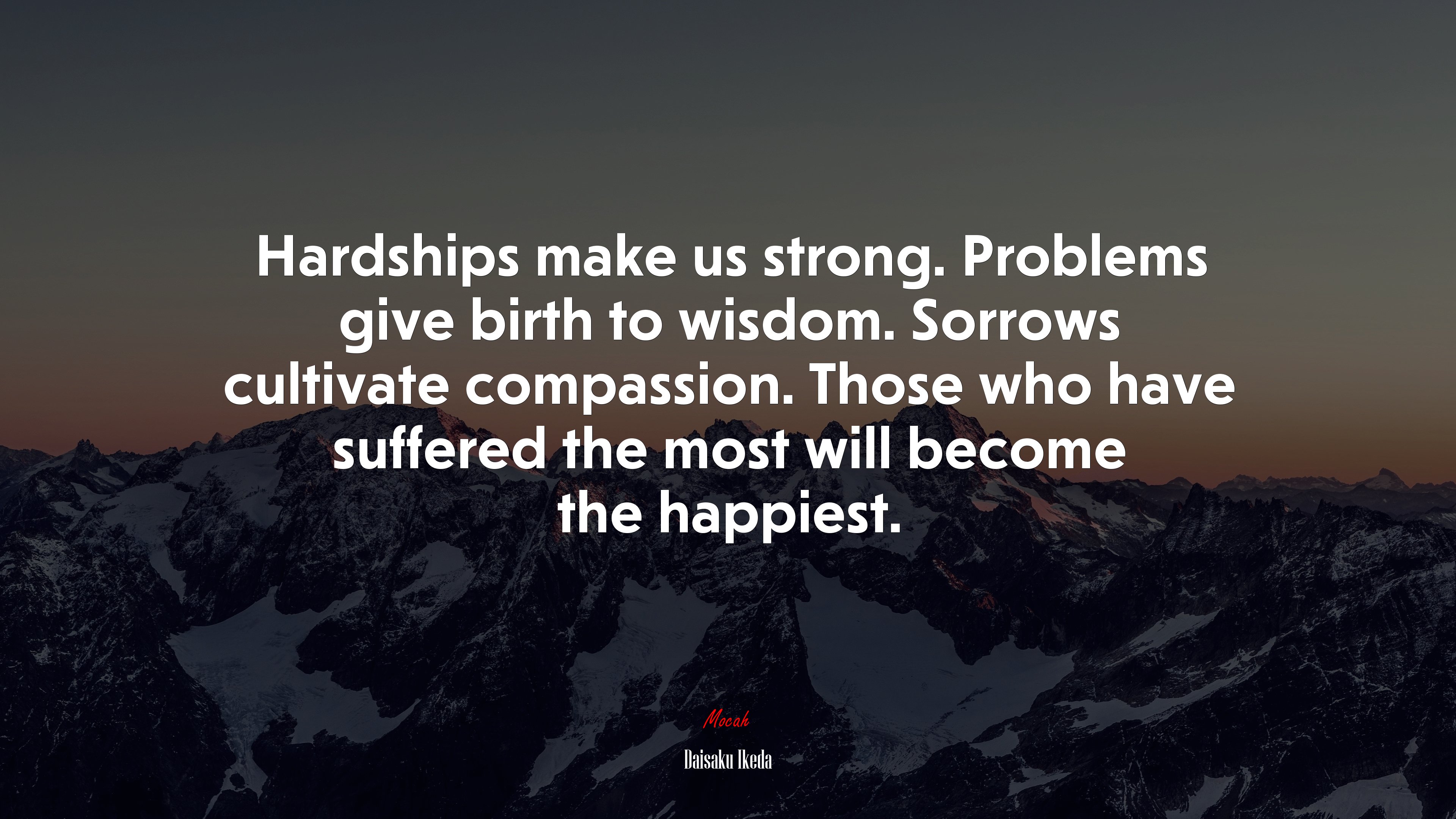 Hardships make us strong. Problems give birth to wisdom. Sorrows cultivate compassion. Those who have suffered the most will become the happiest. | Daisaku Ikeda quote HD Wallpaper