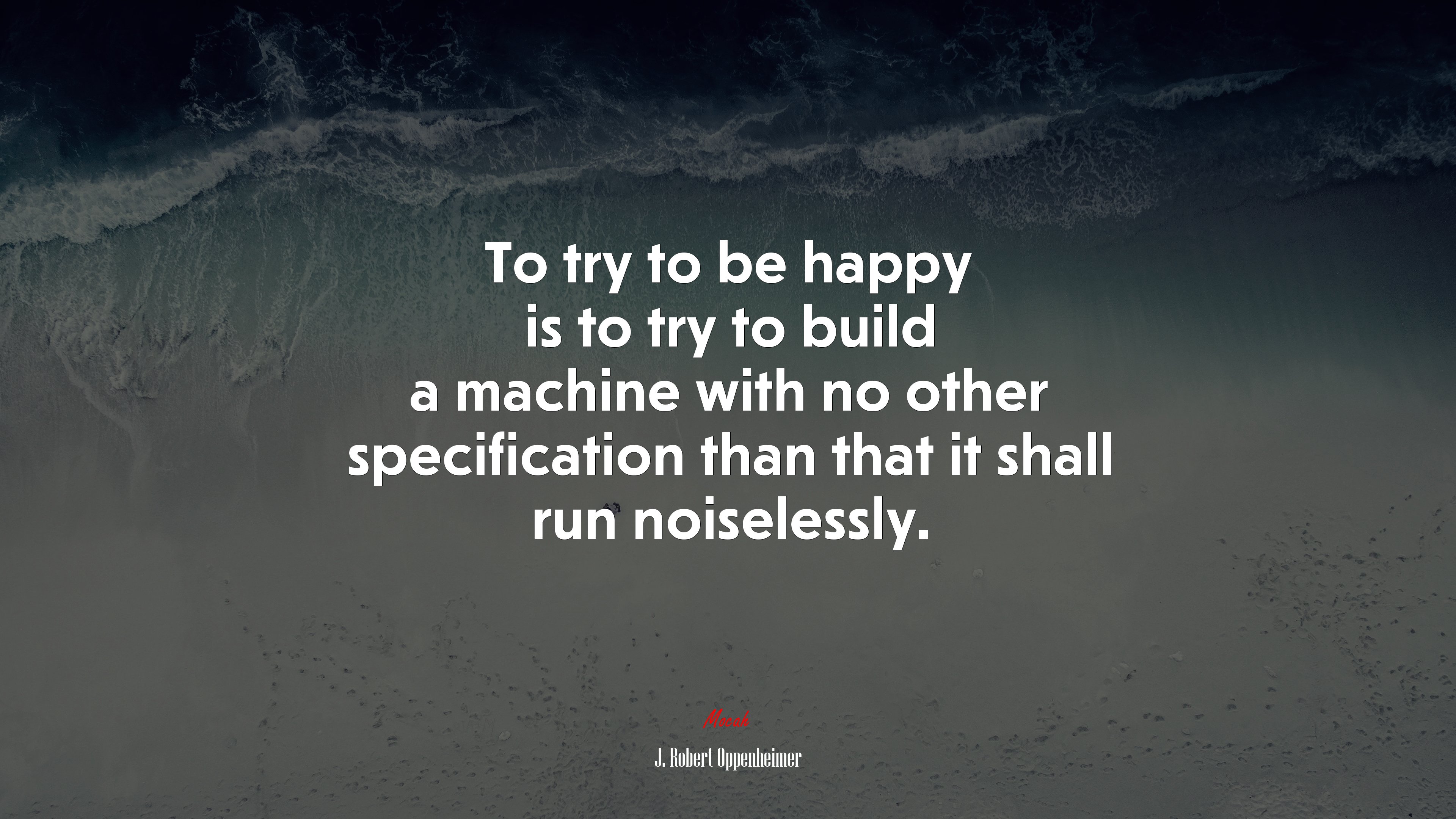 To try to be happy is to try to build a machine with no other specification than that it shall run noiselessly. | J. Robert Oppenheimer quote HD Wallpaper