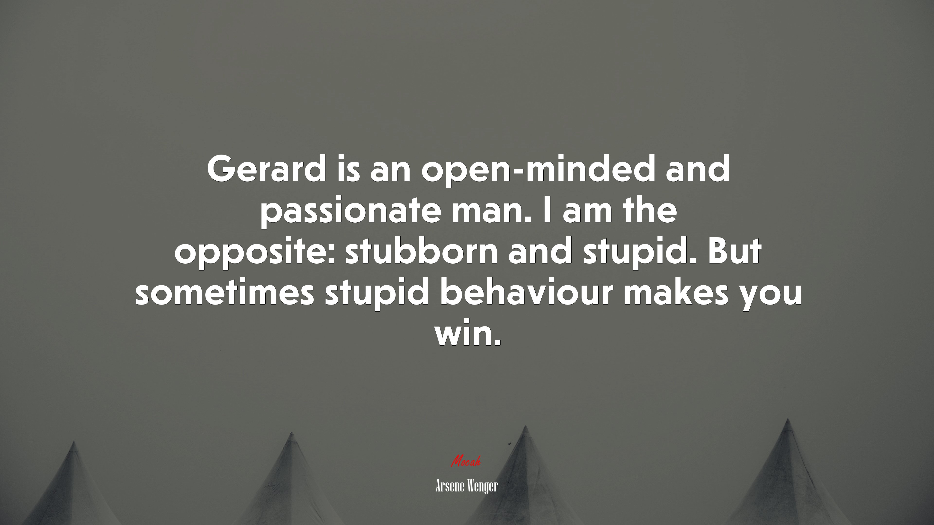 Gerard is an open-minded and passionate man. I am the opposite: stubborn and stupid. But sometimes stupid behaviour makes you win. | Arsene Wenger quote HD Wallpaper