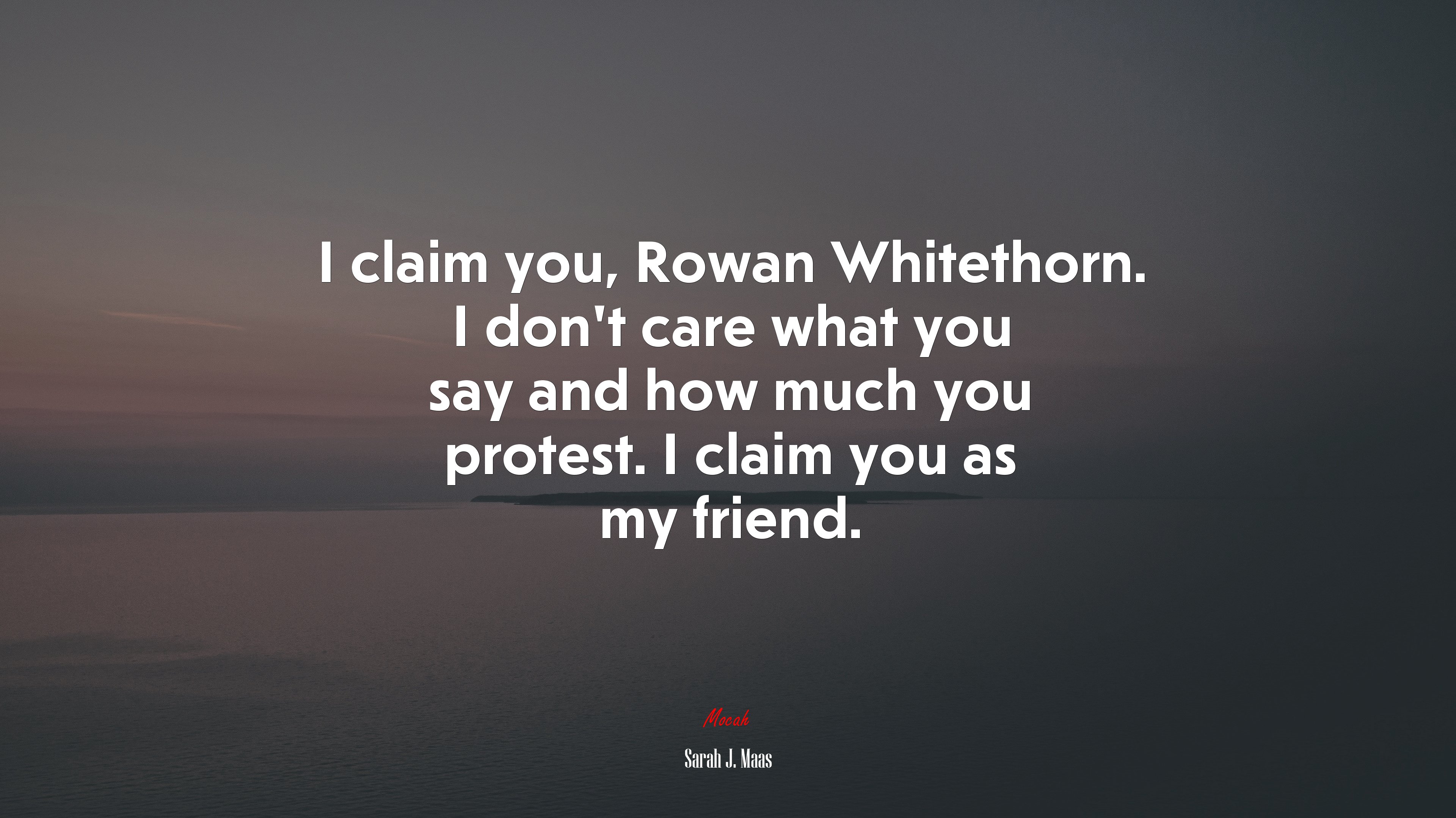 I claim you, Rowan Whitethorn. I don’t care what you say and how much you protest. I claim you as my friend. | Sarah J. Maas quote HD Wallpaper