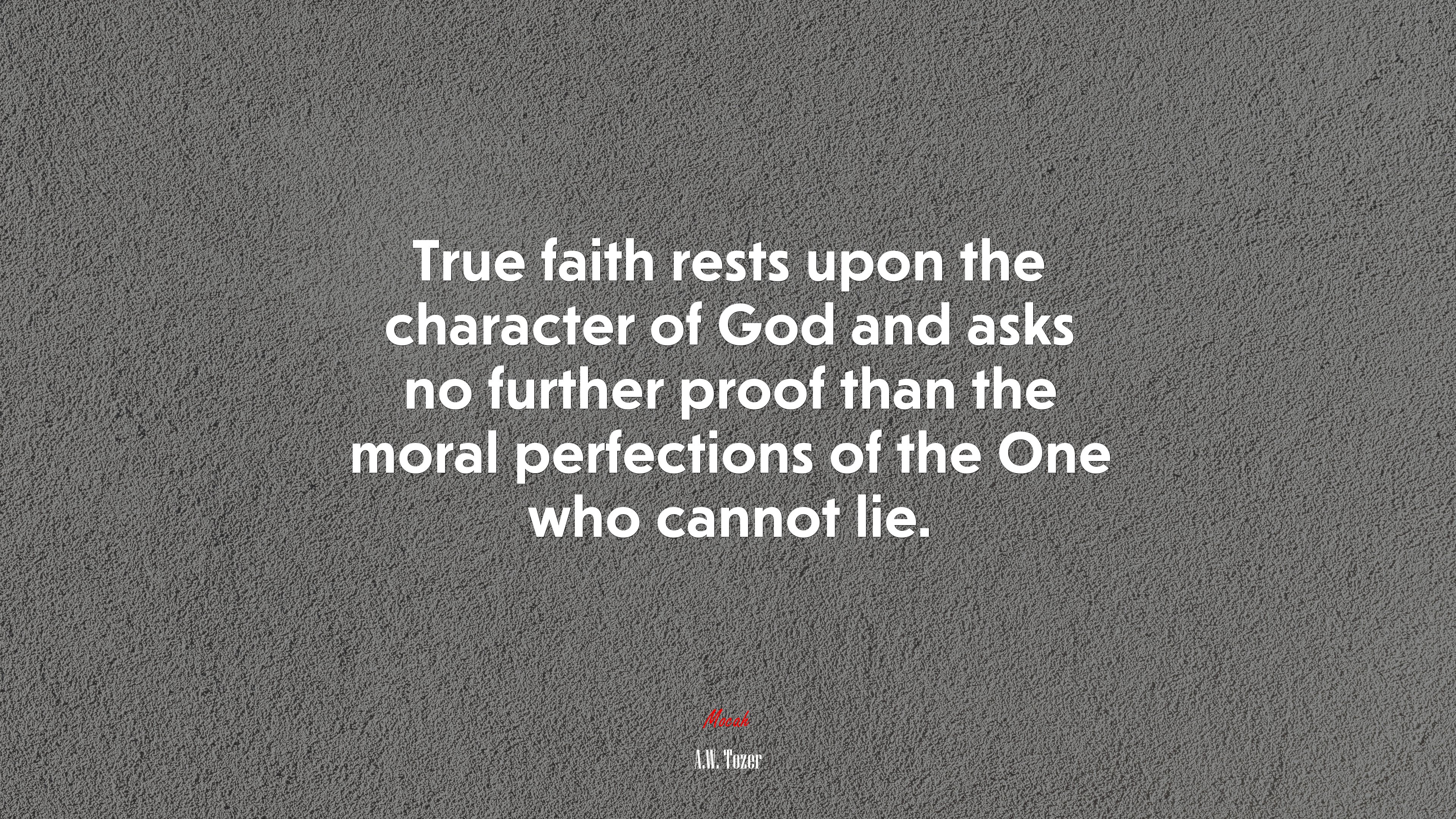 True faith rests upon the character of God and asks no further proof than the moral perfections of the One who cannot lie. | A.W. Tozer quote HD Wallpaper