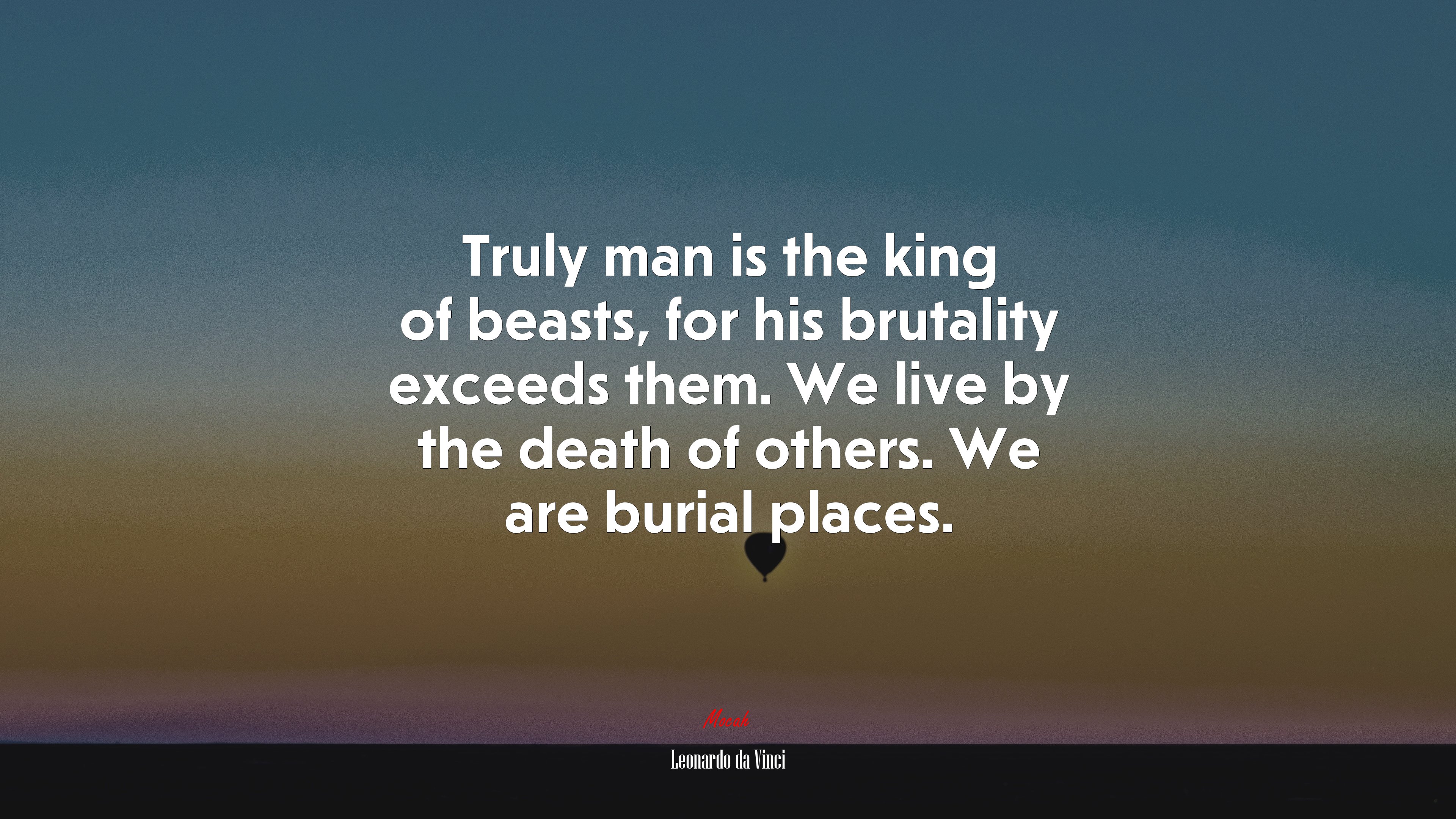 Truly man is the king of beasts, for his brutality exceeds them. We live by the death of others. We are burial places. | Leonardo da Vinci quote HD Wallpaper