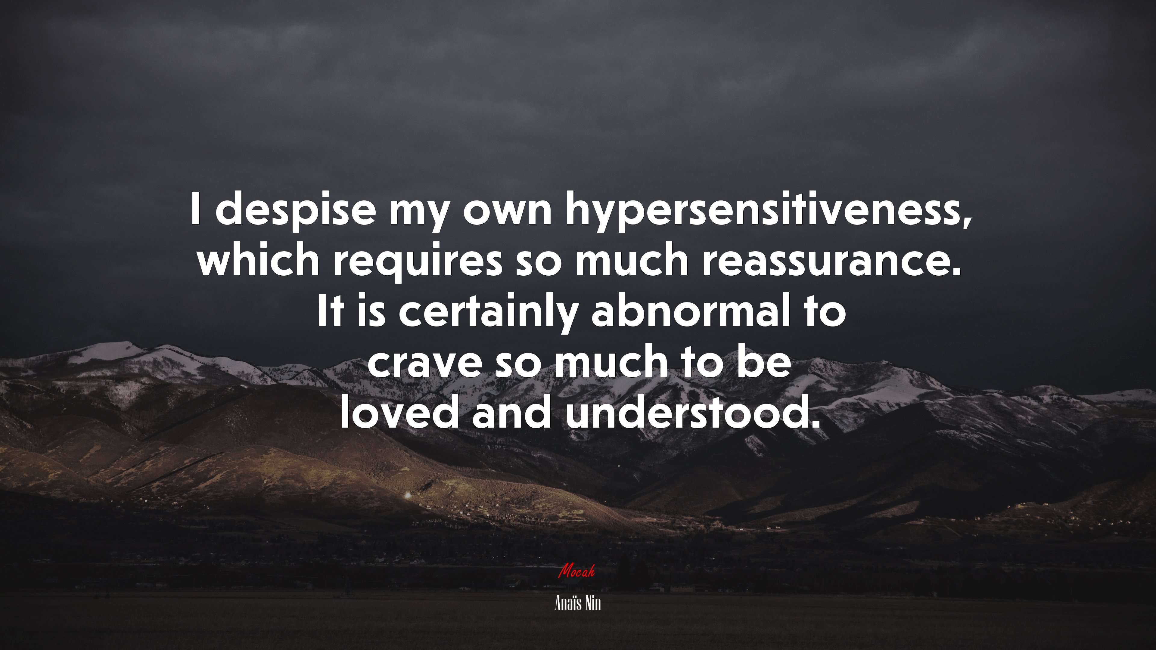 I despise my own hypersensitiveness, which requires so much reassurance. It is certainly abnormal to crave so much to be loved and understood. | Anaïs Nin quote HD Wallpaper