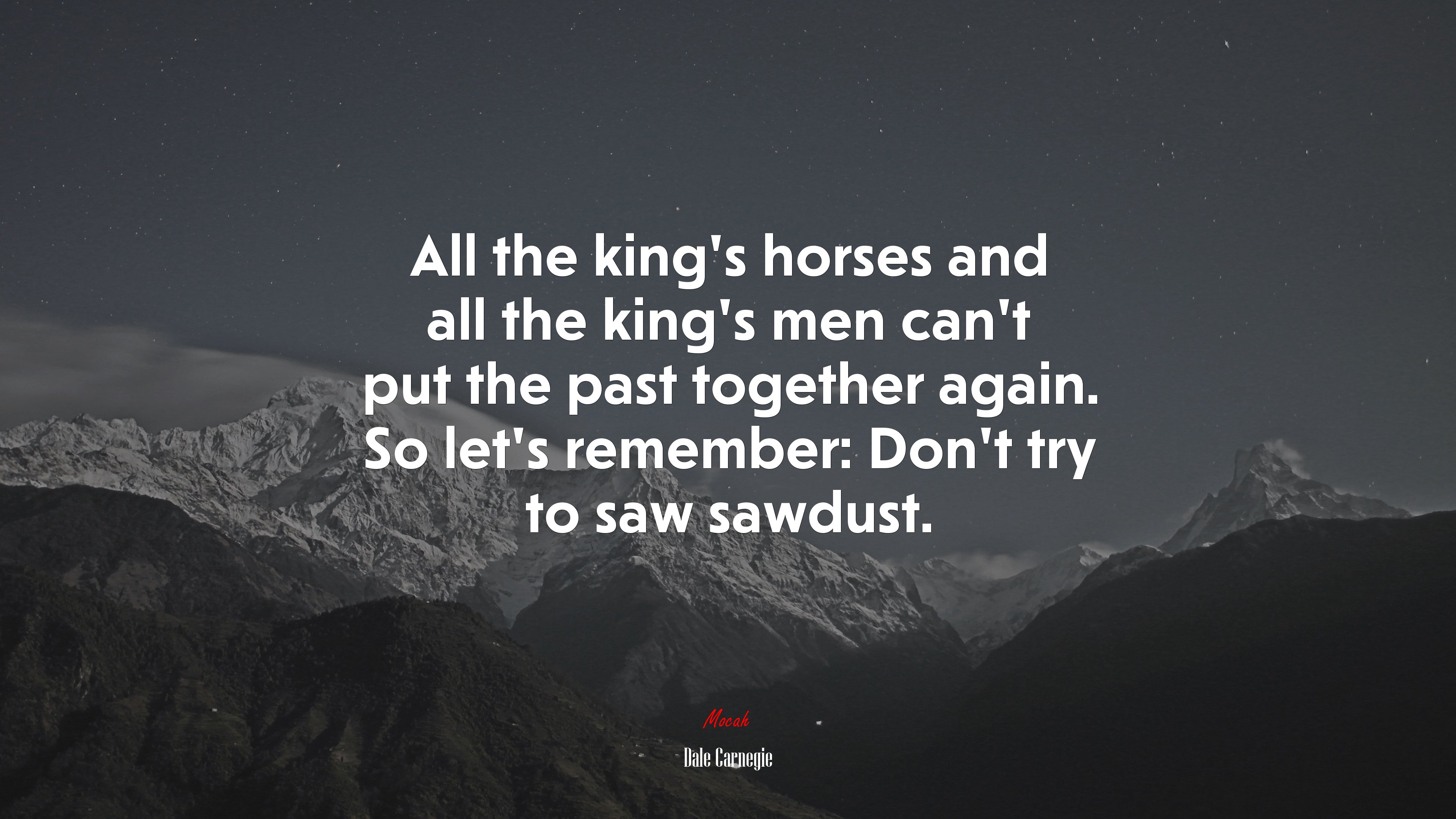 All the king’s horses and all the king’s men can’t put the past together again. So let’s remember: Don’t try to saw sawdust. | Dale Carnegie quote HD Wallpaper