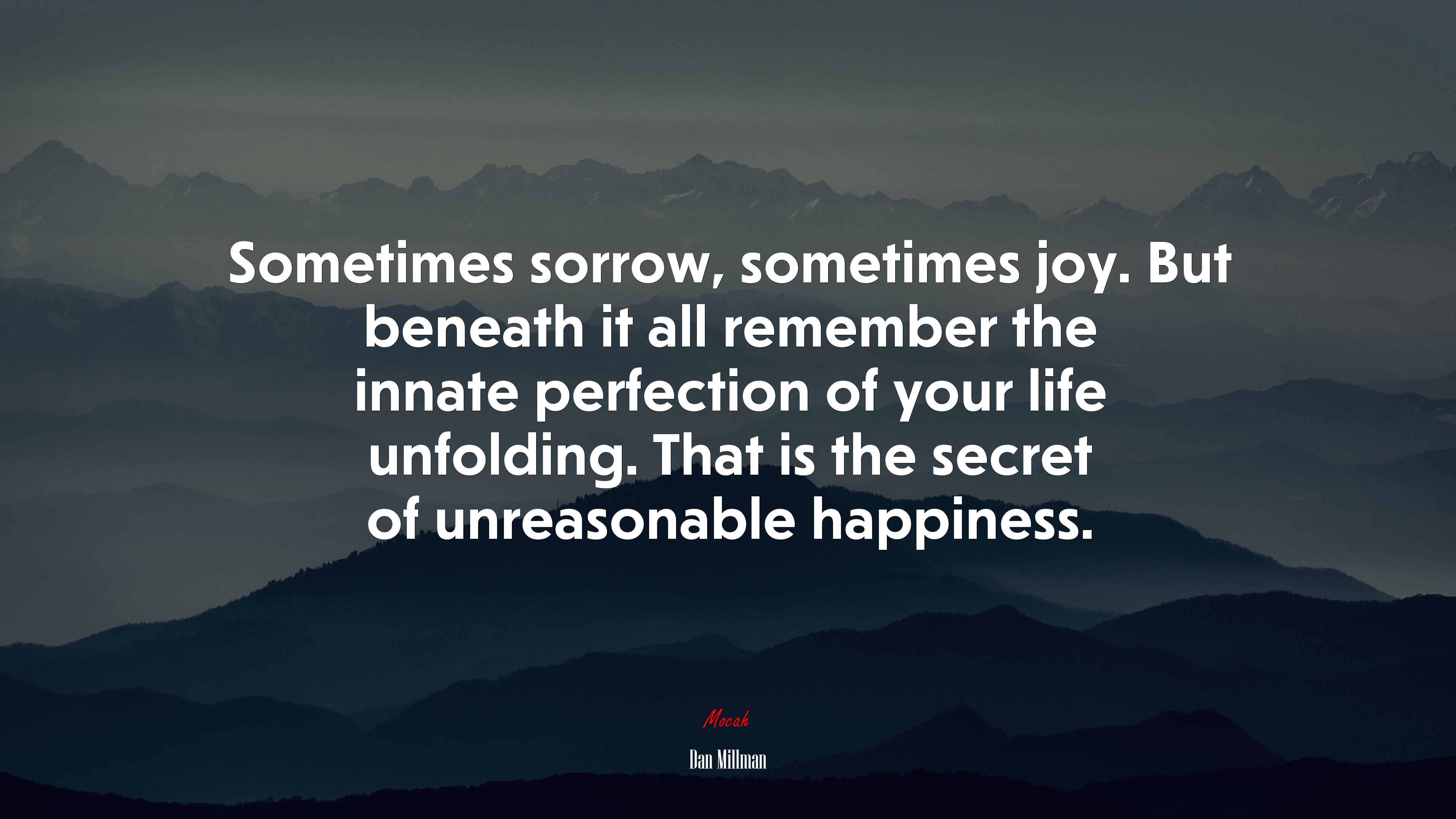 Sometimes sorrow, sometimes joy. But beneath it all remember the innate perfection of your life unfolding. That is the secret of unreasonable happiness. | Dan Millman quote HD Wallpaper