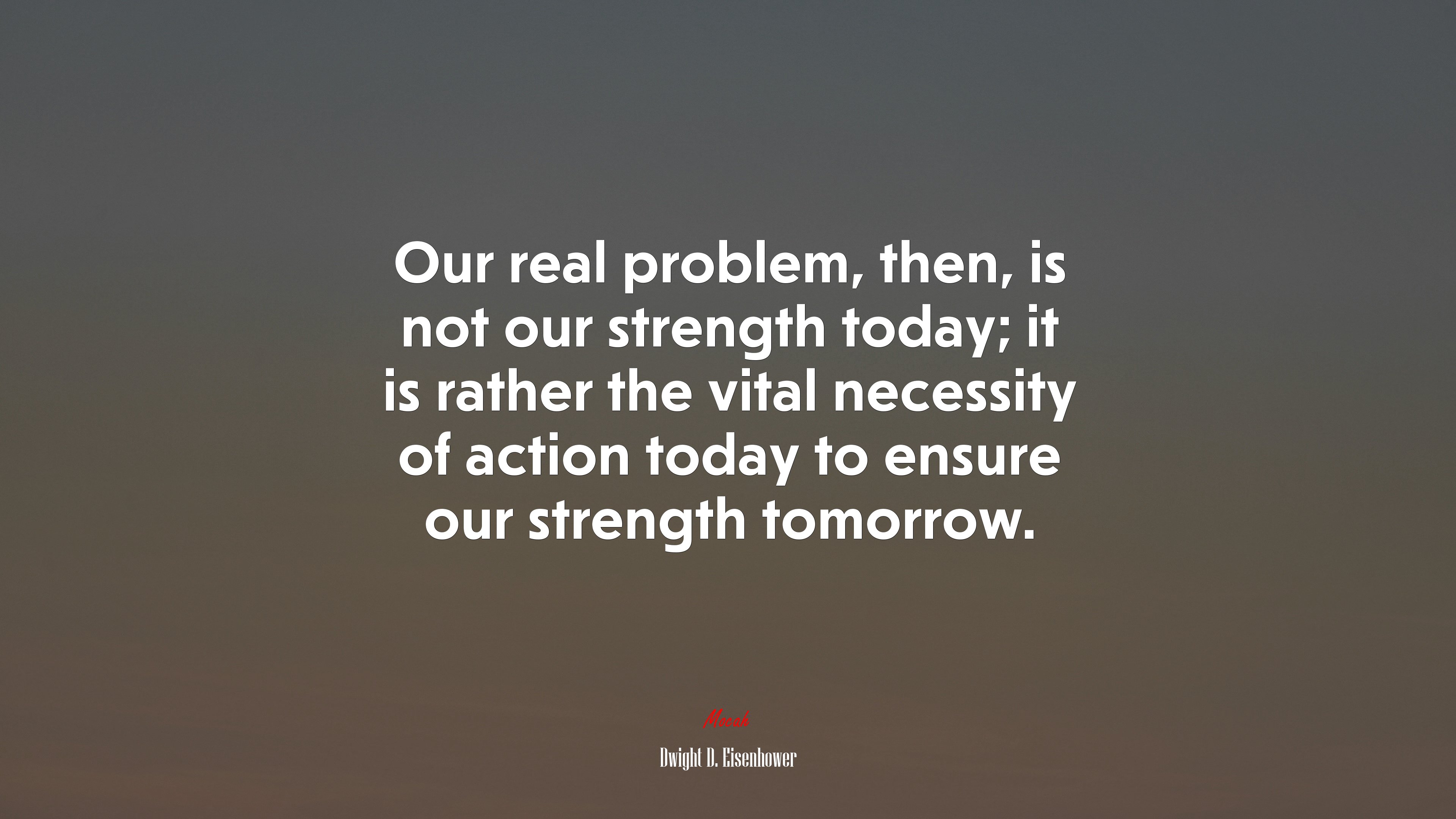 Our real problem, then, is not our strength today; it is rather the vital necessity of action today to ensure our strength tomorrow. | Dwight D. Eisenhower quote HD Wallpaper