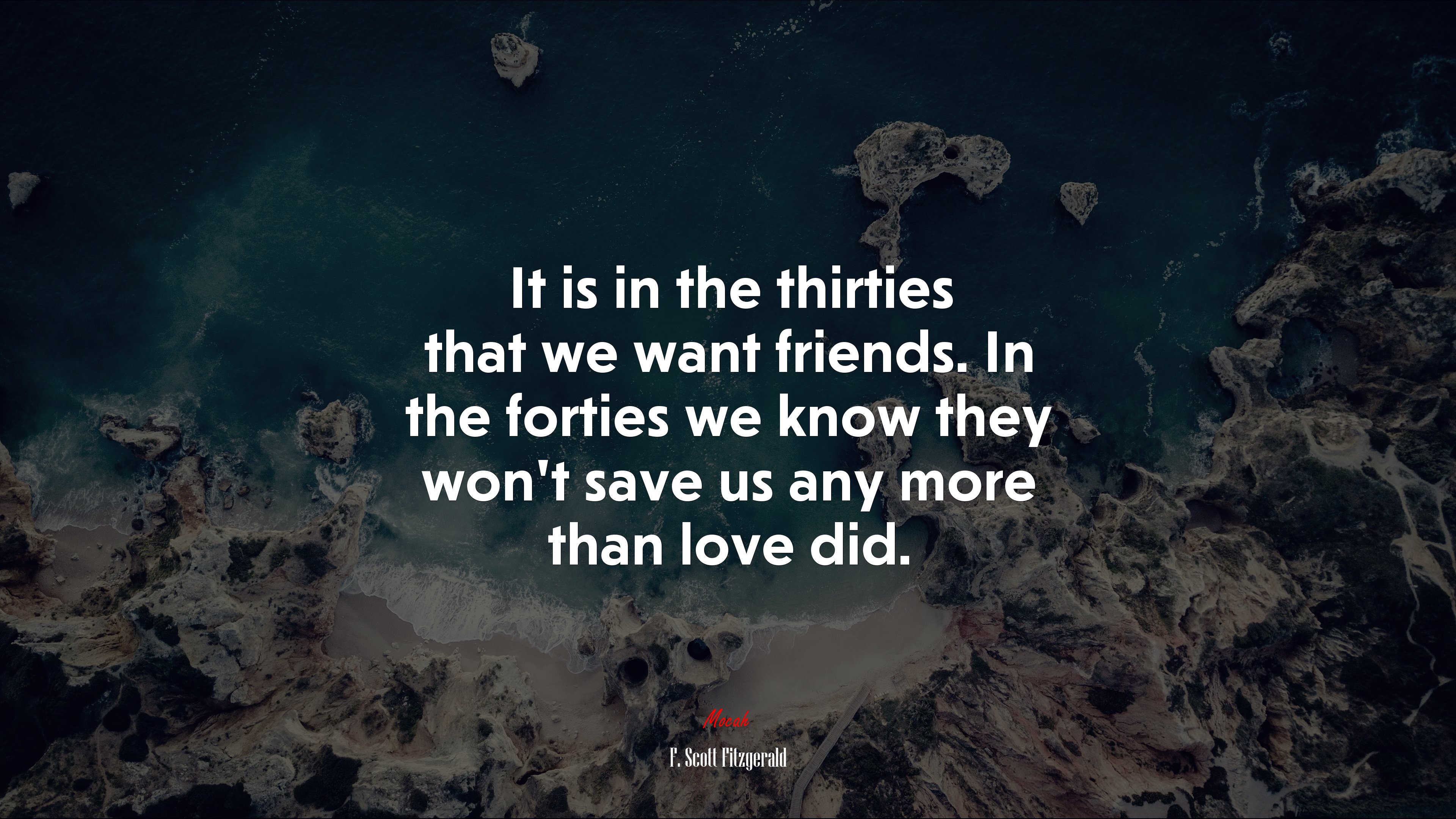 It is in the thirties that we want friends. In the forties we know they won’t save us any more than love did. | F. Scott Fitzgerald quote HD Wallpaper