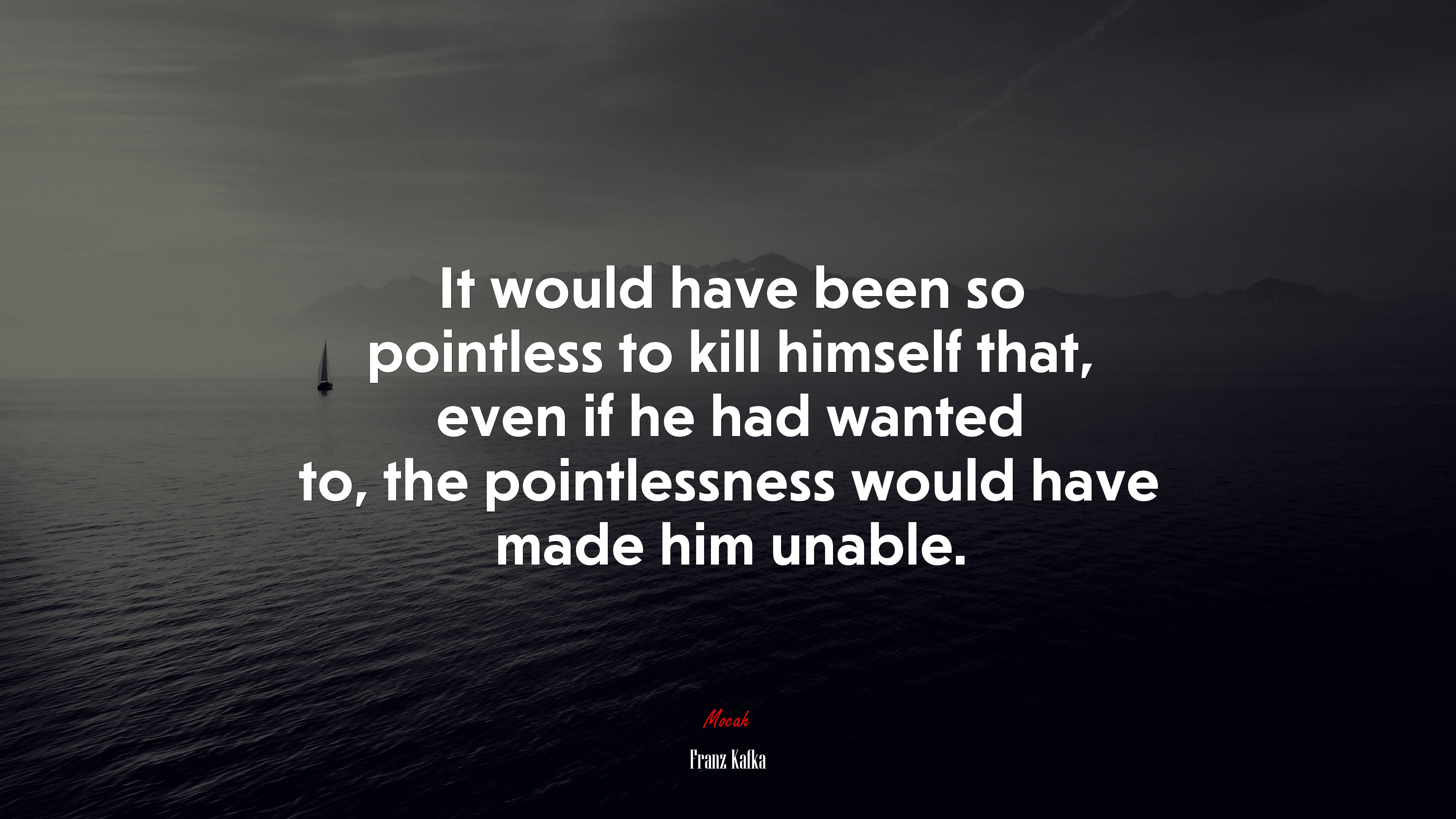 It would have been so pointless to kill himself that, even if he had wanted to, the pointlessness would have made him unable. | Franz Kafka quote HD Wallpaper