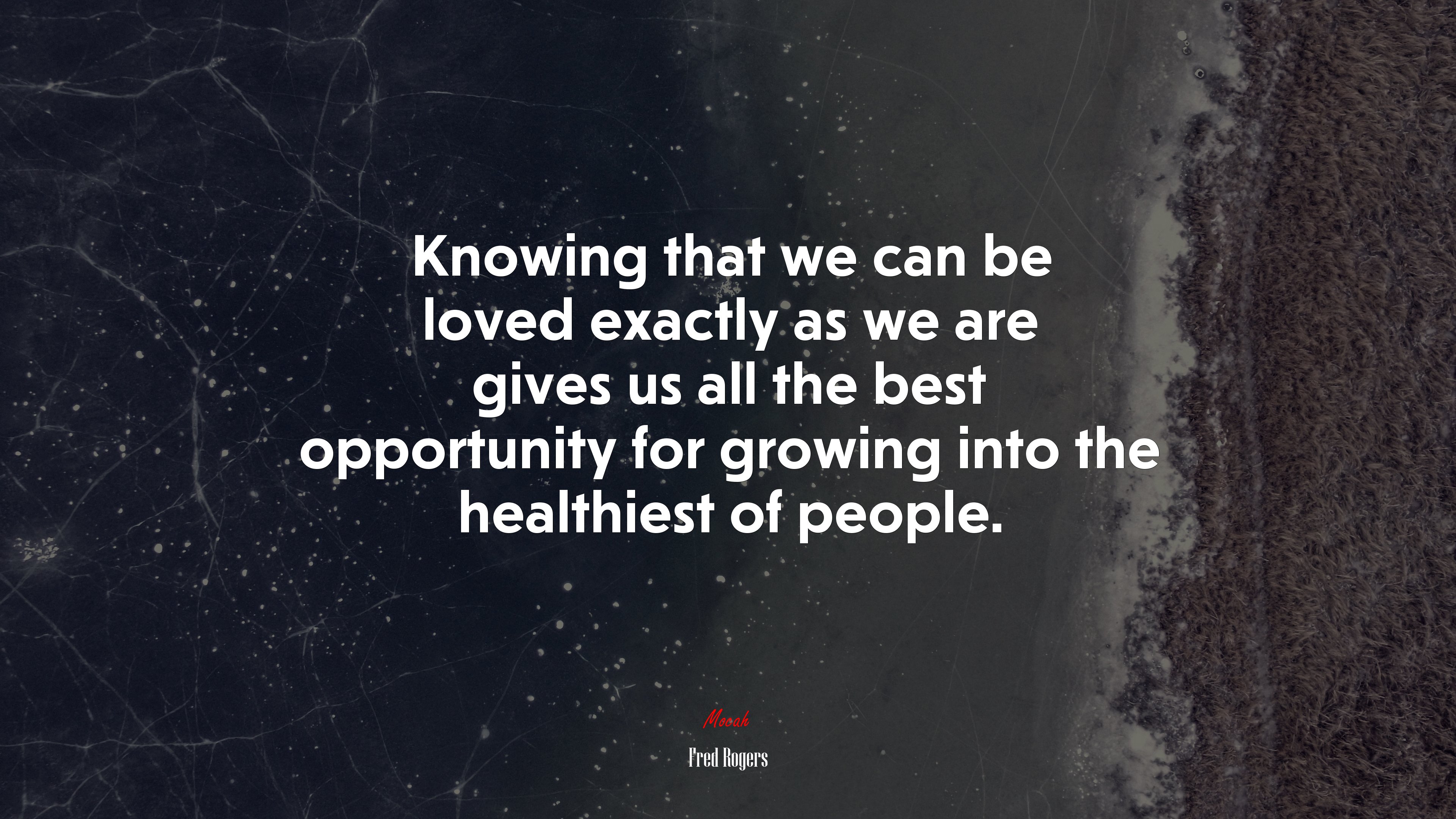 Knowing that we can be loved exactly as we are gives us all the best opportunity for growing into the healthiest of people. | Fred Rogers quote HD Wallpaper