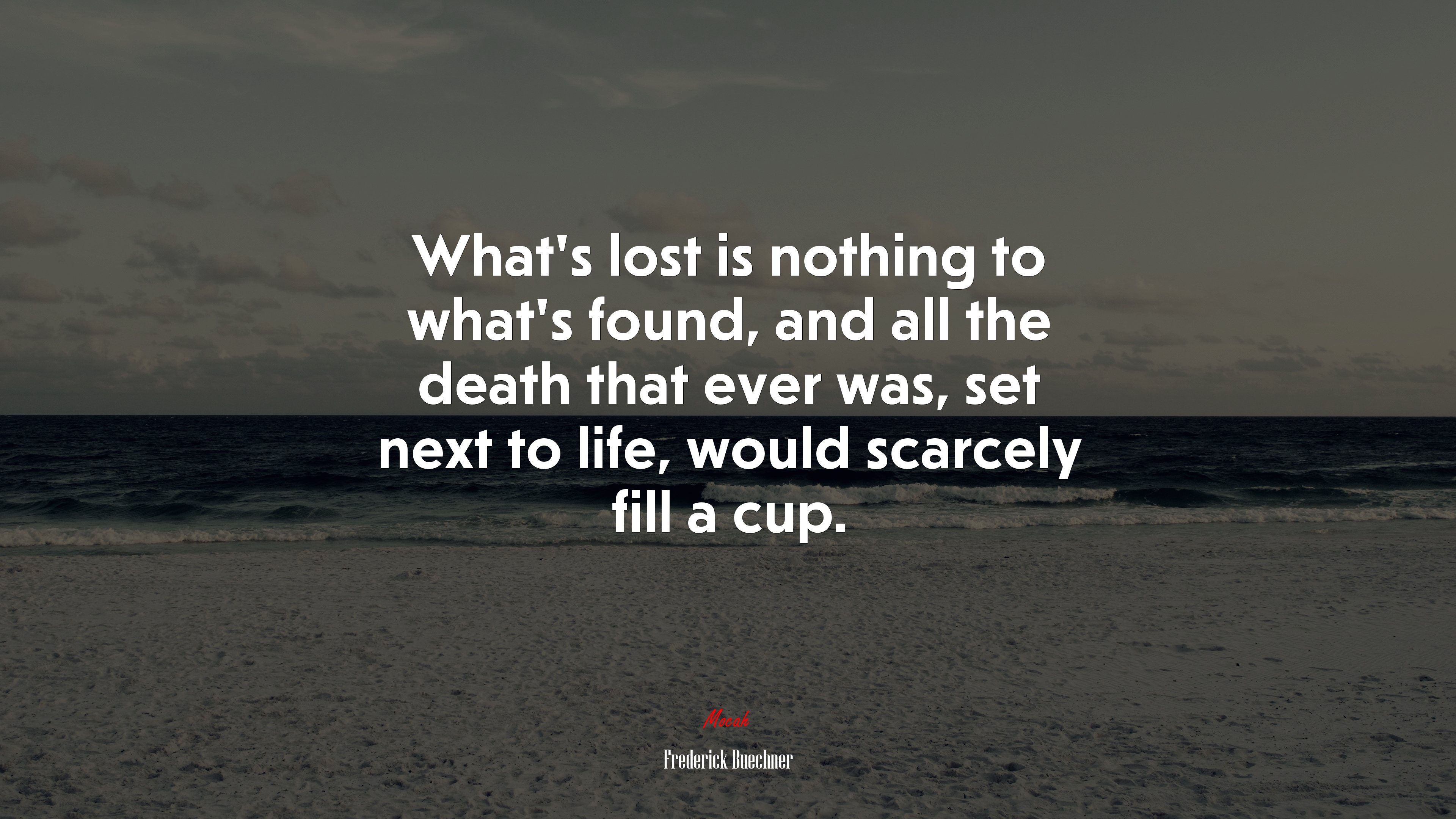 What’s lost is nothing to what’s found, and all the death that ever was, set next to life, would scarcely fill a cup. | Frederick Buechner quote HD Wallpaper