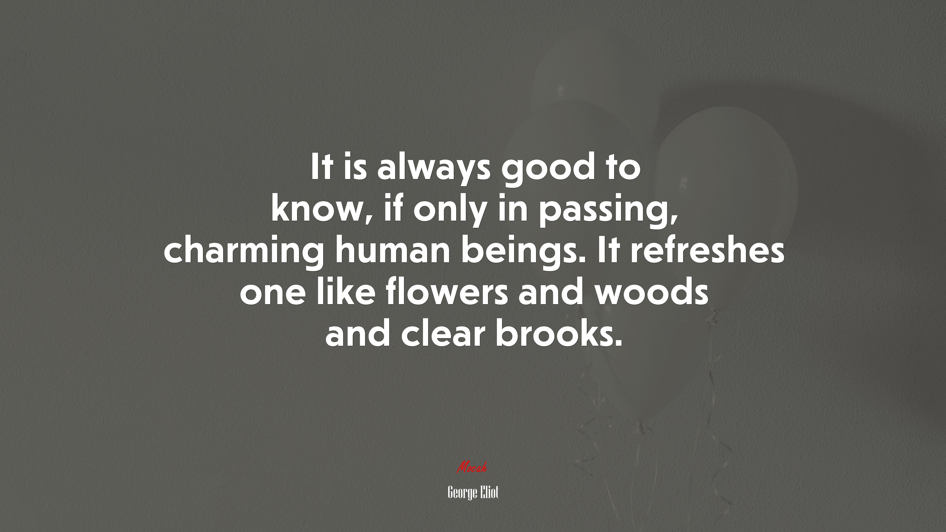 It is always good to know, if only in passing, charming human beings. It refreshes one like flowers and woods and clear brooks. | George Eliot quote HD Wallpaper