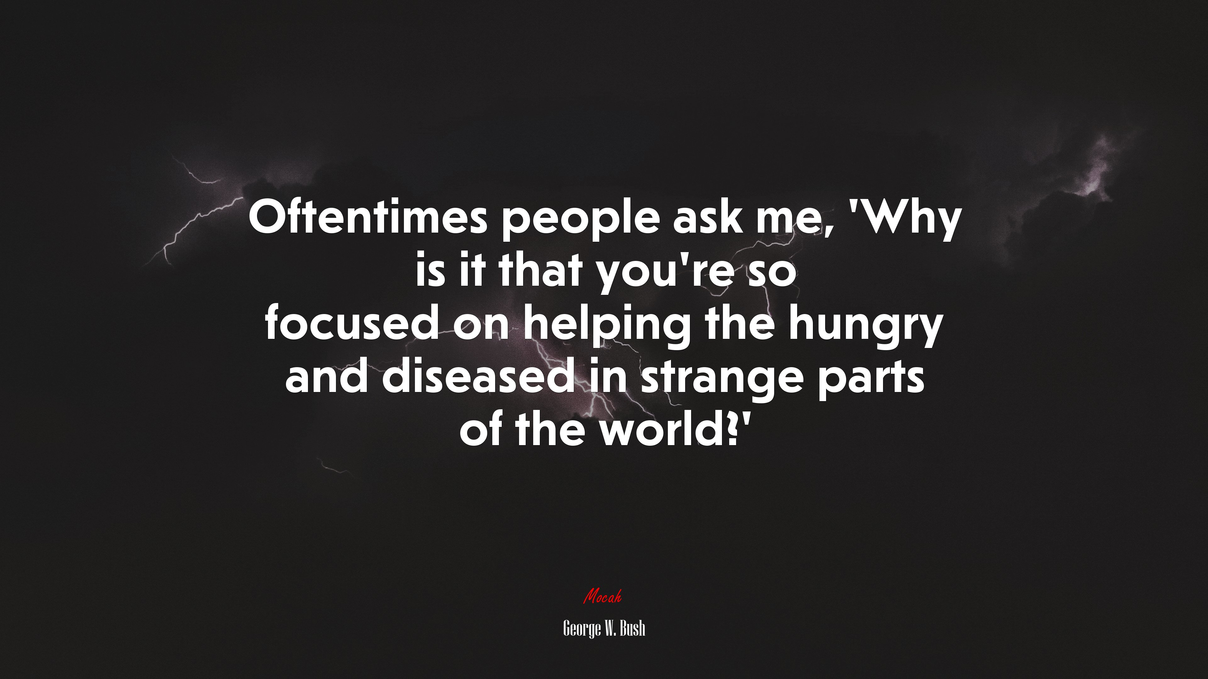 Oftentimes people ask me, ‘Why is it that you’re so focused on helping the hungry and diseased in strange parts of the world?’ | George W. Bush quote HD Wallpaper