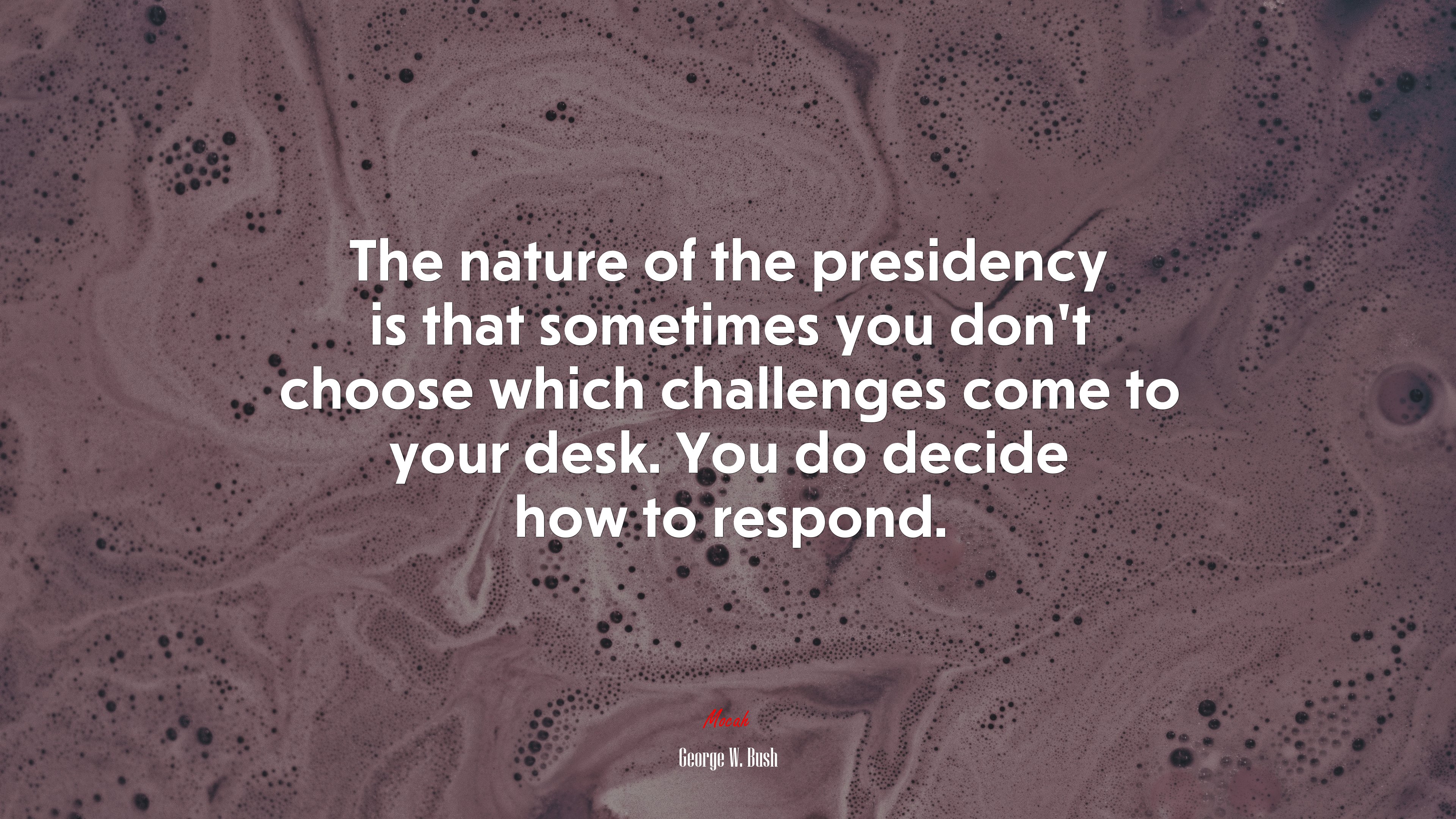 The nature of the presidency is that sometimes you don’t choose which challenges come to your desk. You do decide how to respond. | George W. Bush quote HD Wallpaper