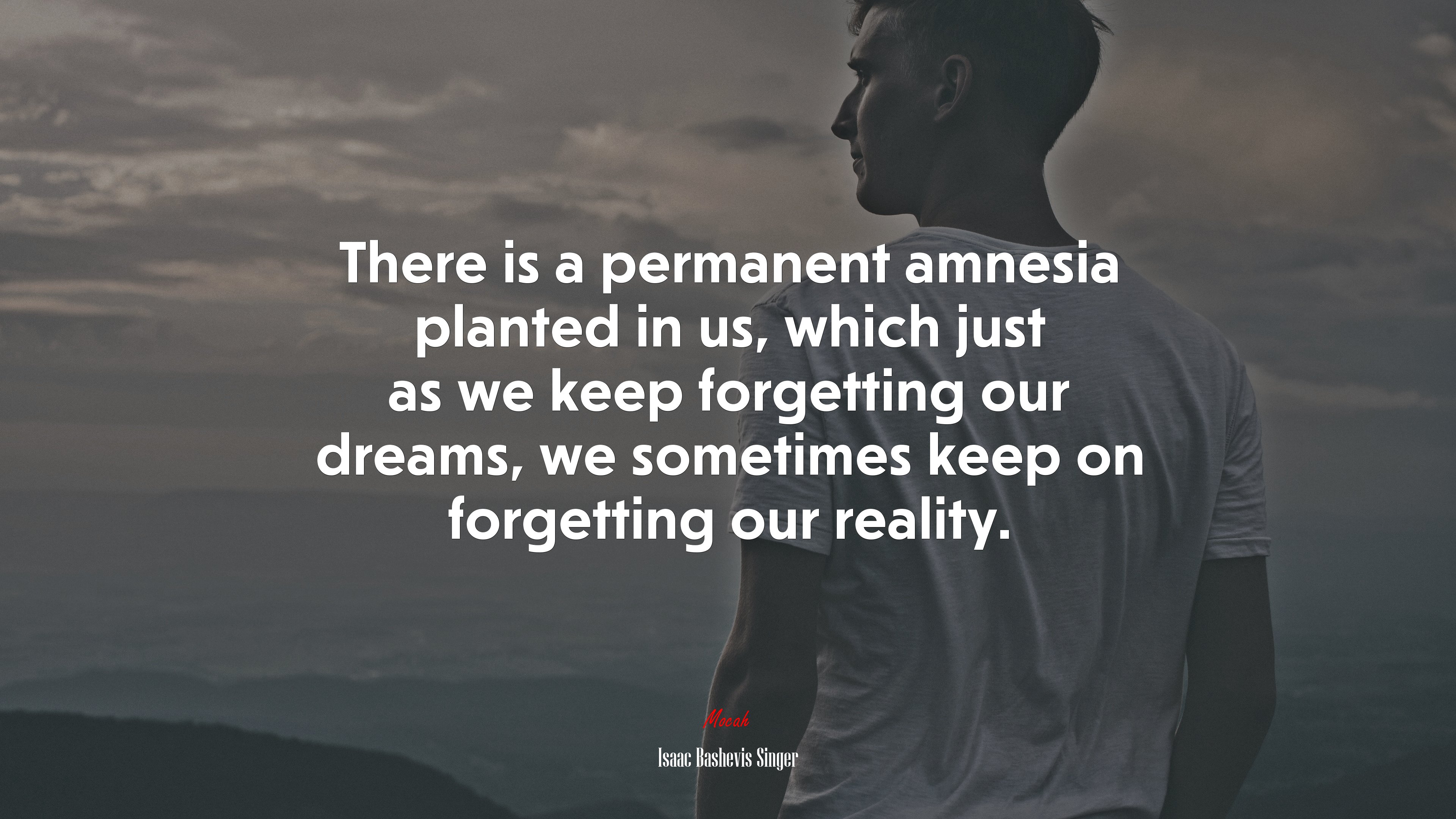 There is a permanent amnesia planted in us, which just as we keep forgetting our dreams, we sometimes keep on forgetting our reality. | Isaac Bashevis Singer quote HD Wallpaper