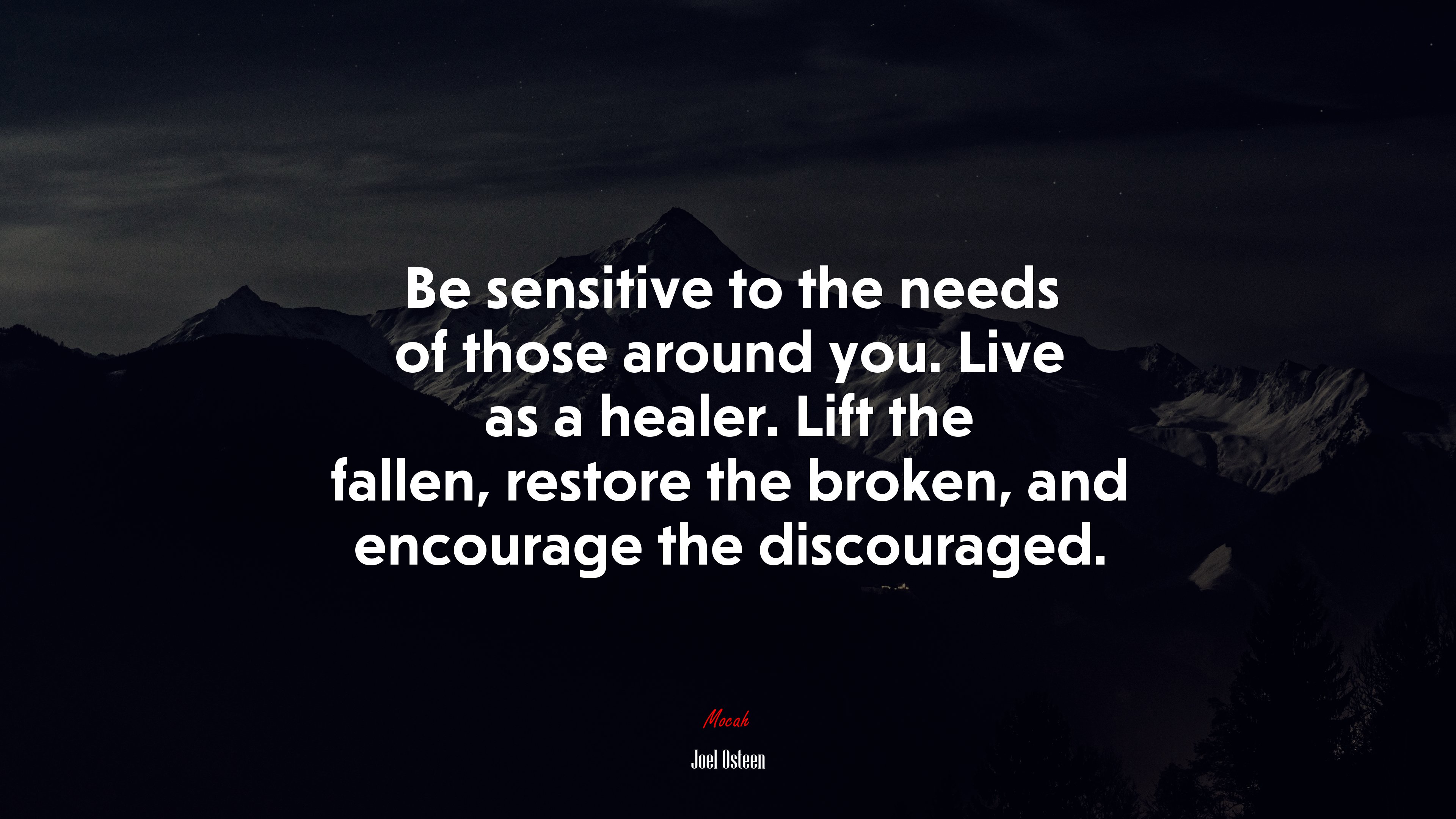 Be sensitive to the needs of those around you. Live as a healer. Lift the fallen, restore the broken, and encourage the discouraged. | Joel Osteen quote HD Wallpaper
