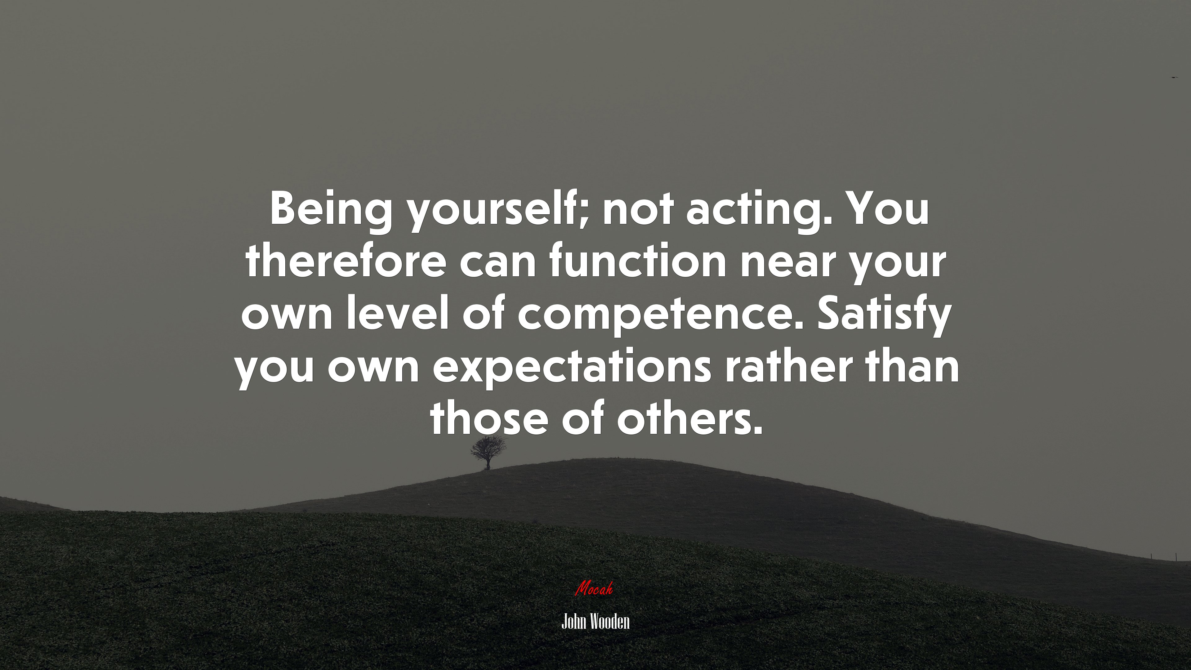 Being yourself; not acting. You therefore can function near your own level of competence. Satisfy you own expectations rather than those of others. | John Wooden quote HD Wallpaper