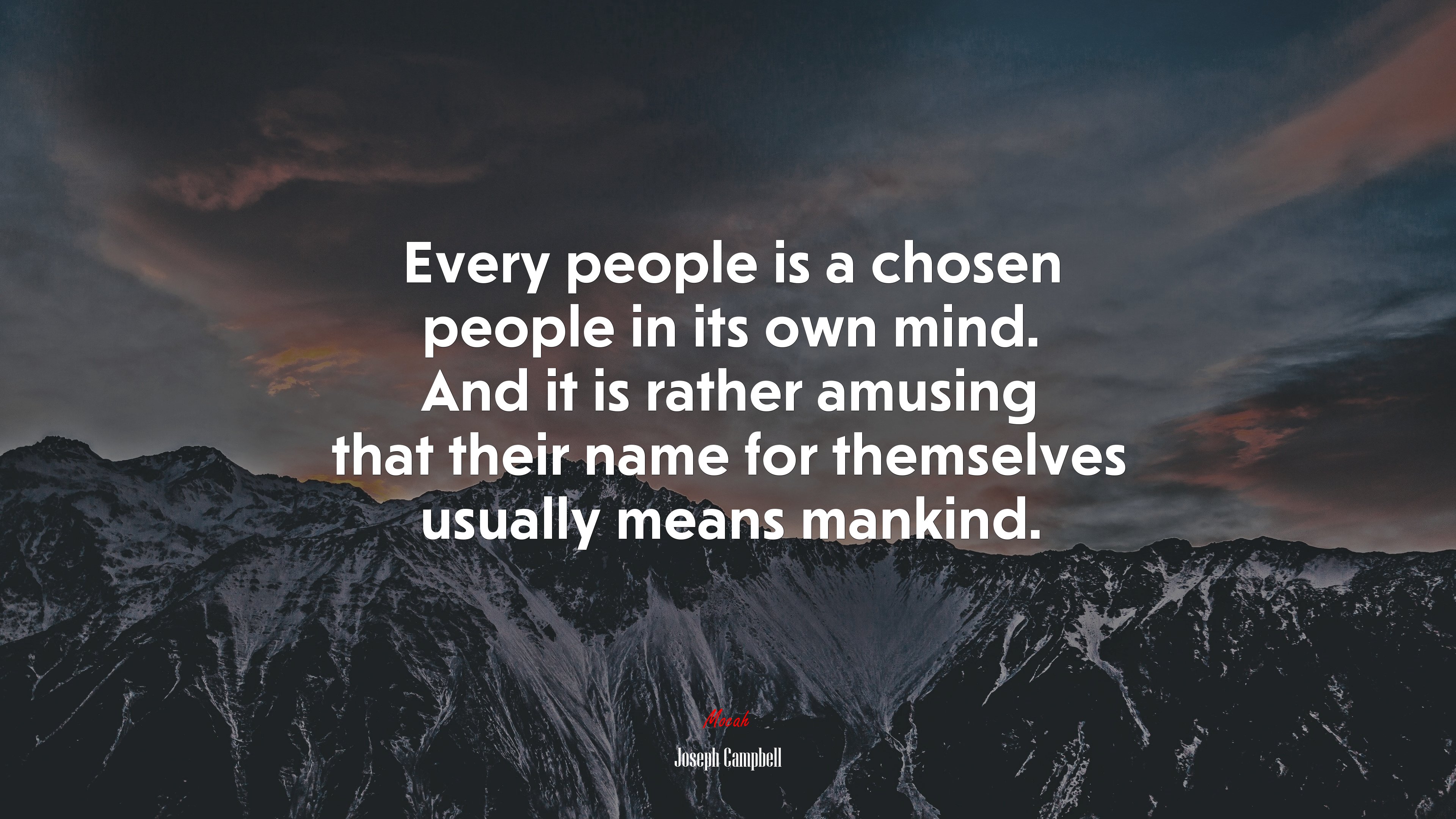 Every people is a chosen people in its own mind. And it is rather amusing that their name for themselves usually means mankind. | Joseph Campbell quote HD Wallpaper