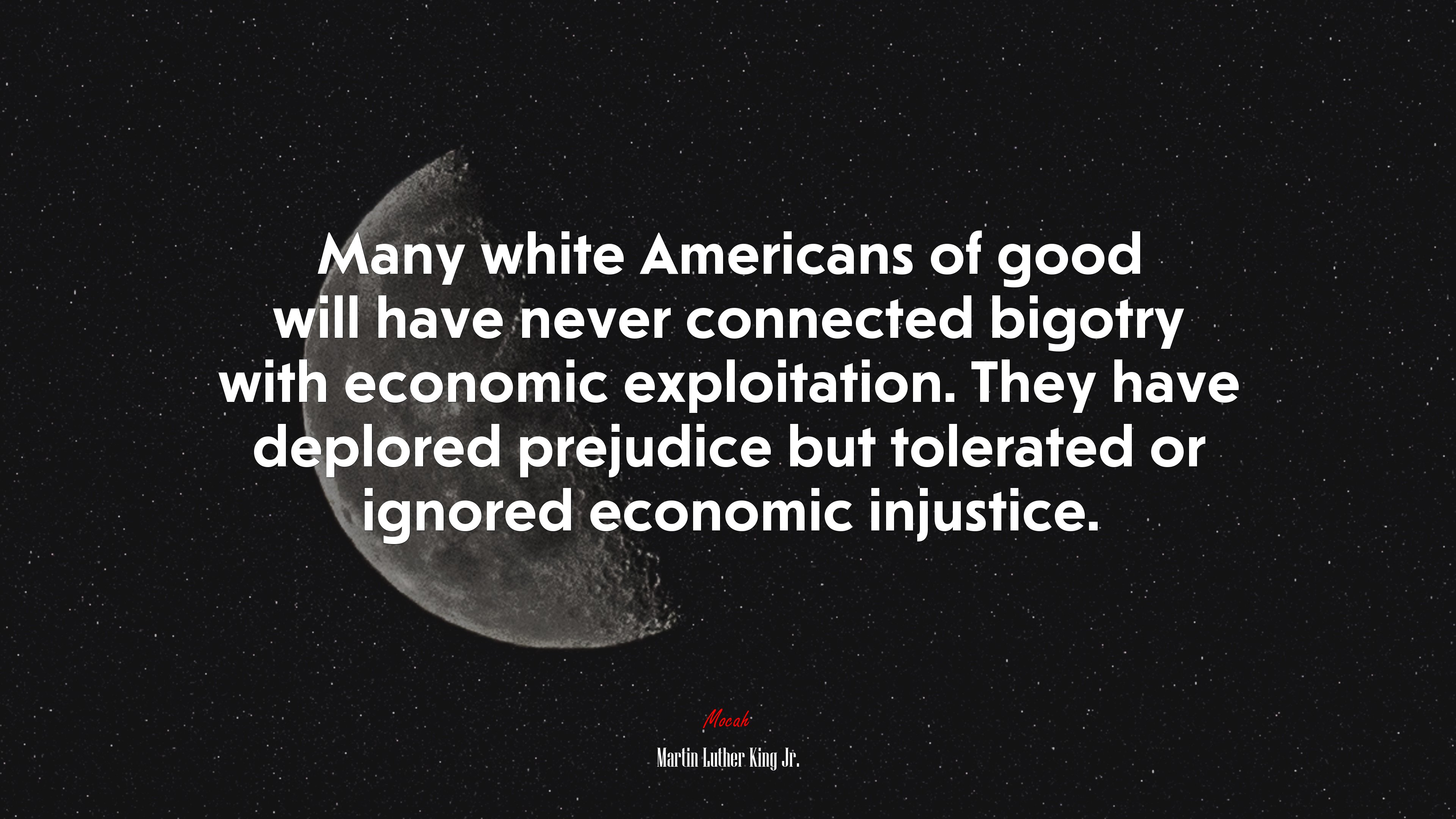 Many white Americans of good will have never connected bigotry with economic exploitation. They have deplored prejudice but tolerated or ignored economic injustice. | Martin Luther King Jr. quote HD Wallpaper