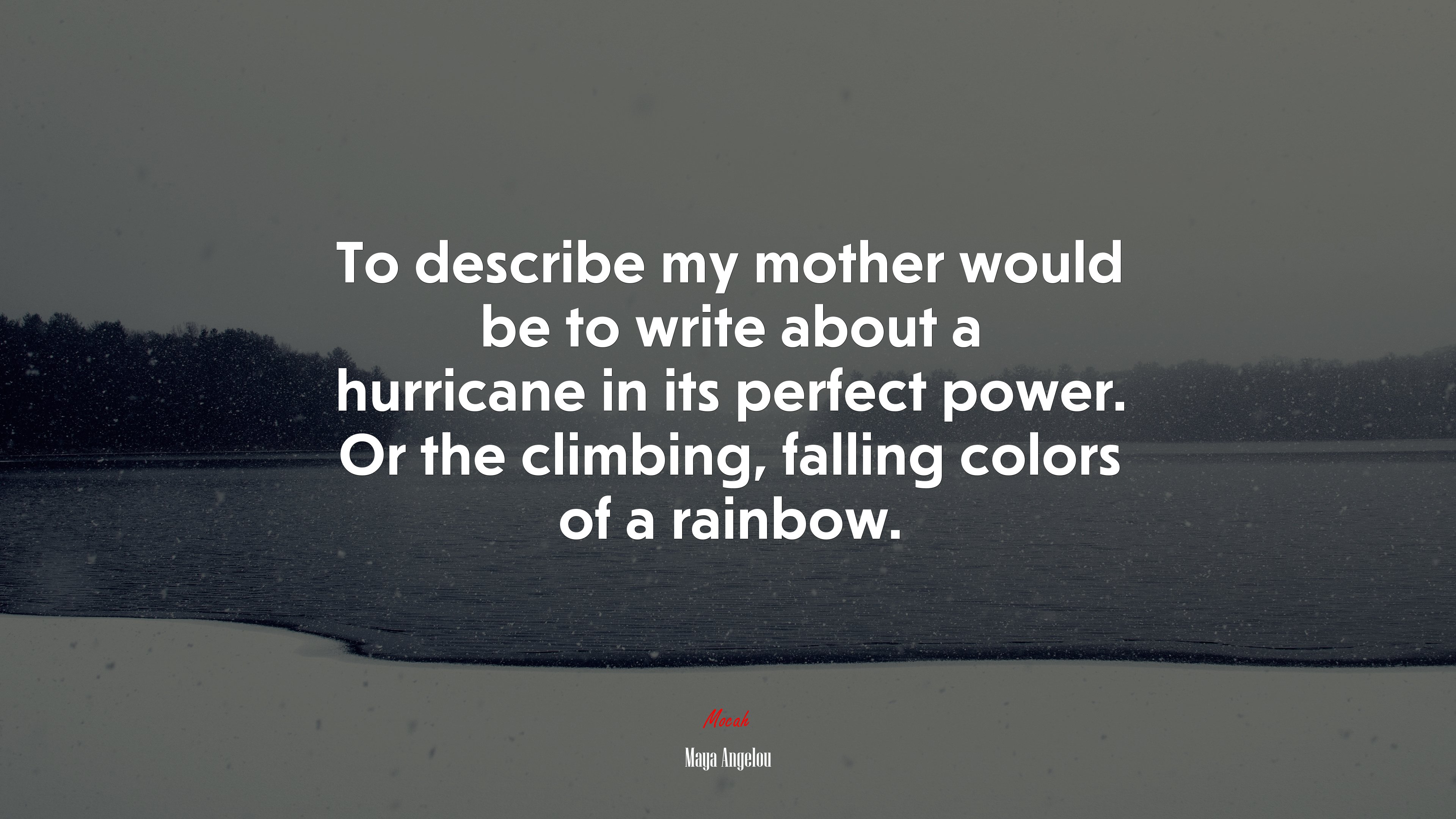To describe my mother would be to write about a hurricane in its perfect power. Or the climbing, falling colors of a rainbow. | Maya Angelou quote HD Wallpaper