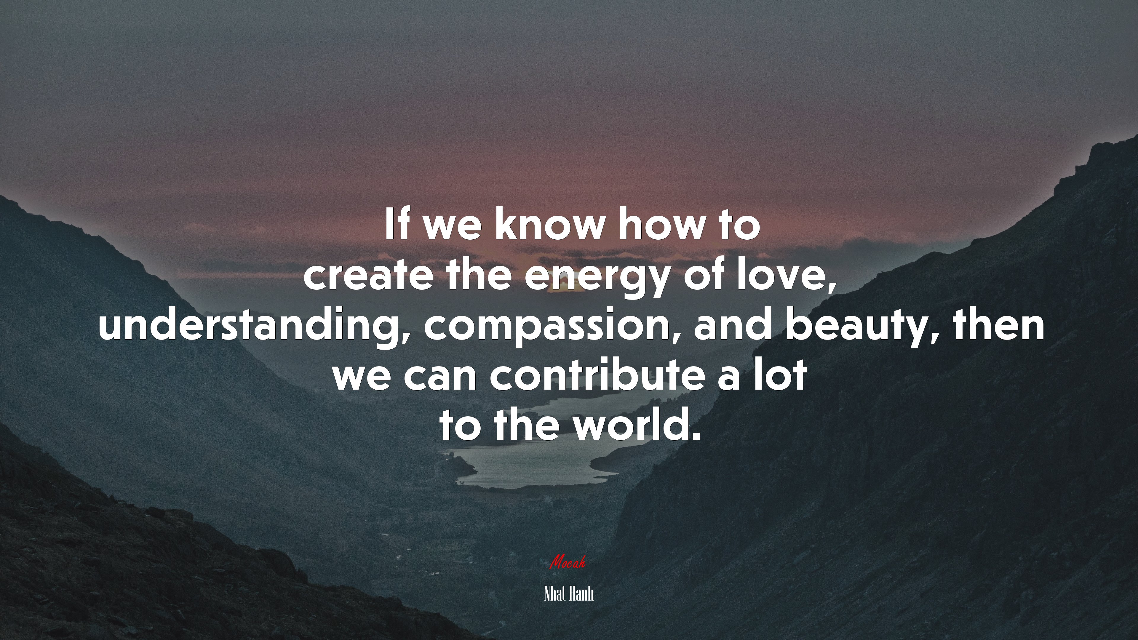 If we know how to create the energy of love, understanding, compassion, and beauty, then we can contribute a lot to the world. | Nhat Hanh quote HD Wallpaper